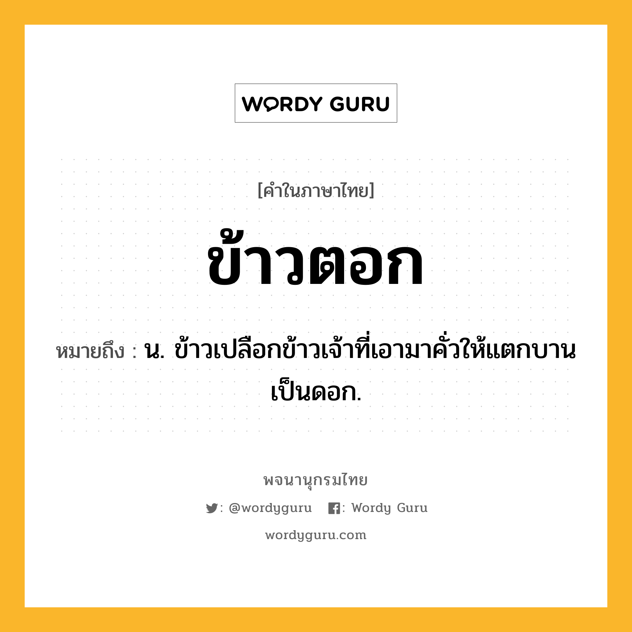 ข้าวตอก หมายถึงอะไร?, คำในภาษาไทย ข้าวตอก หมายถึง น. ข้าวเปลือกข้าวเจ้าที่เอามาคั่วให้แตกบานเป็นดอก.