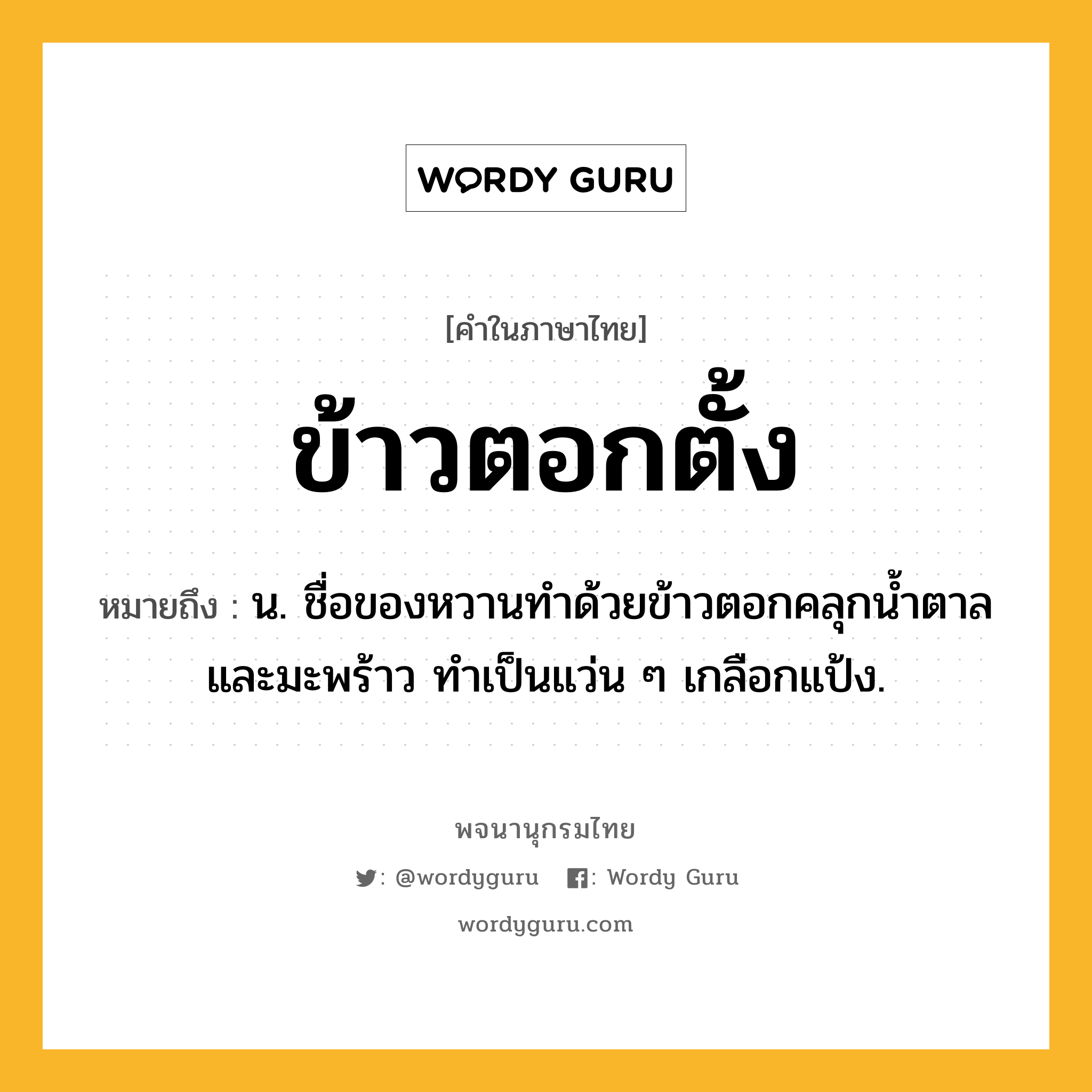 ข้าวตอกตั้ง ความหมาย หมายถึงอะไร?, คำในภาษาไทย ข้าวตอกตั้ง หมายถึง น. ชื่อของหวานทําด้วยข้าวตอกคลุกนํ้าตาลและมะพร้าว ทําเป็นแว่น ๆ เกลือกแป้ง.