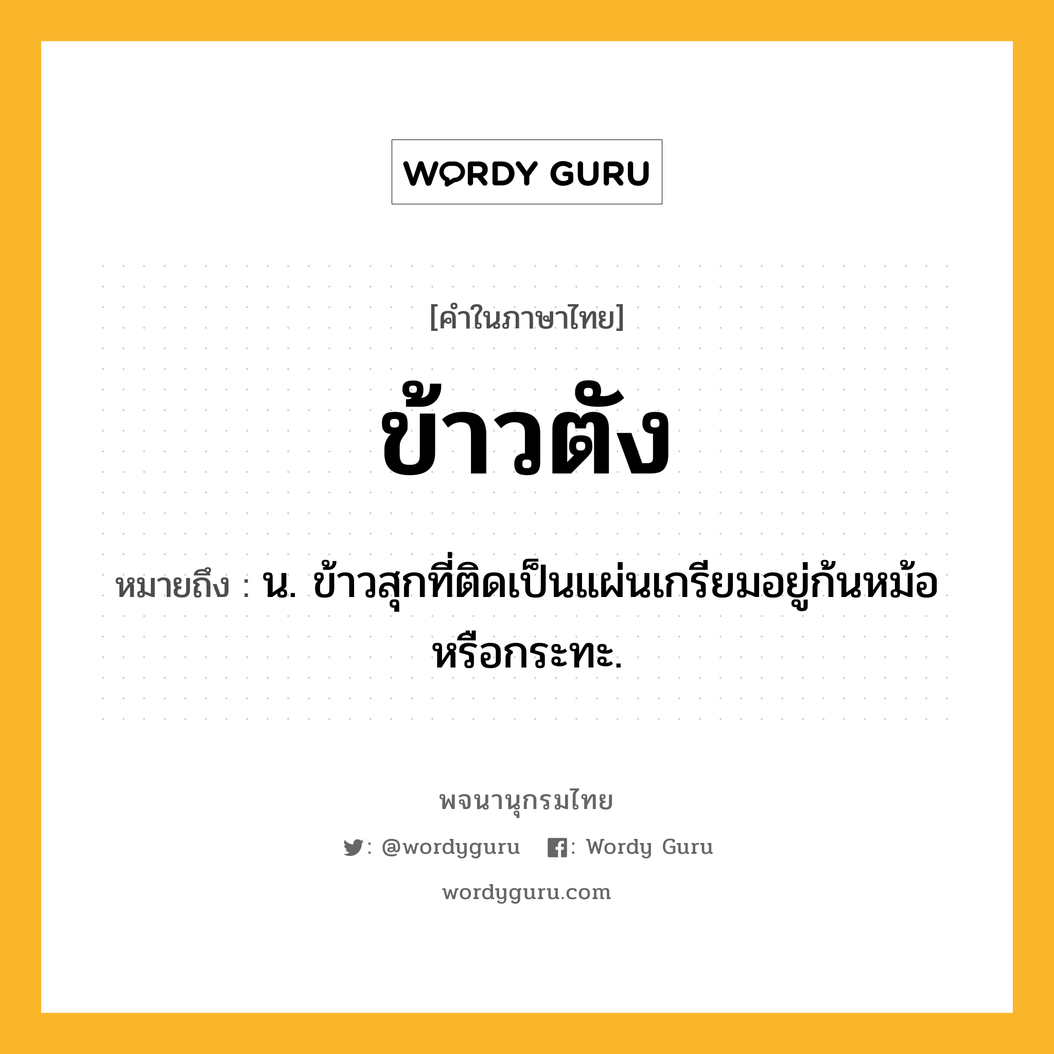 ข้าวตัง หมายถึงอะไร?, คำในภาษาไทย ข้าวตัง หมายถึง น. ข้าวสุกที่ติดเป็นแผ่นเกรียมอยู่ก้นหม้อหรือกระทะ.