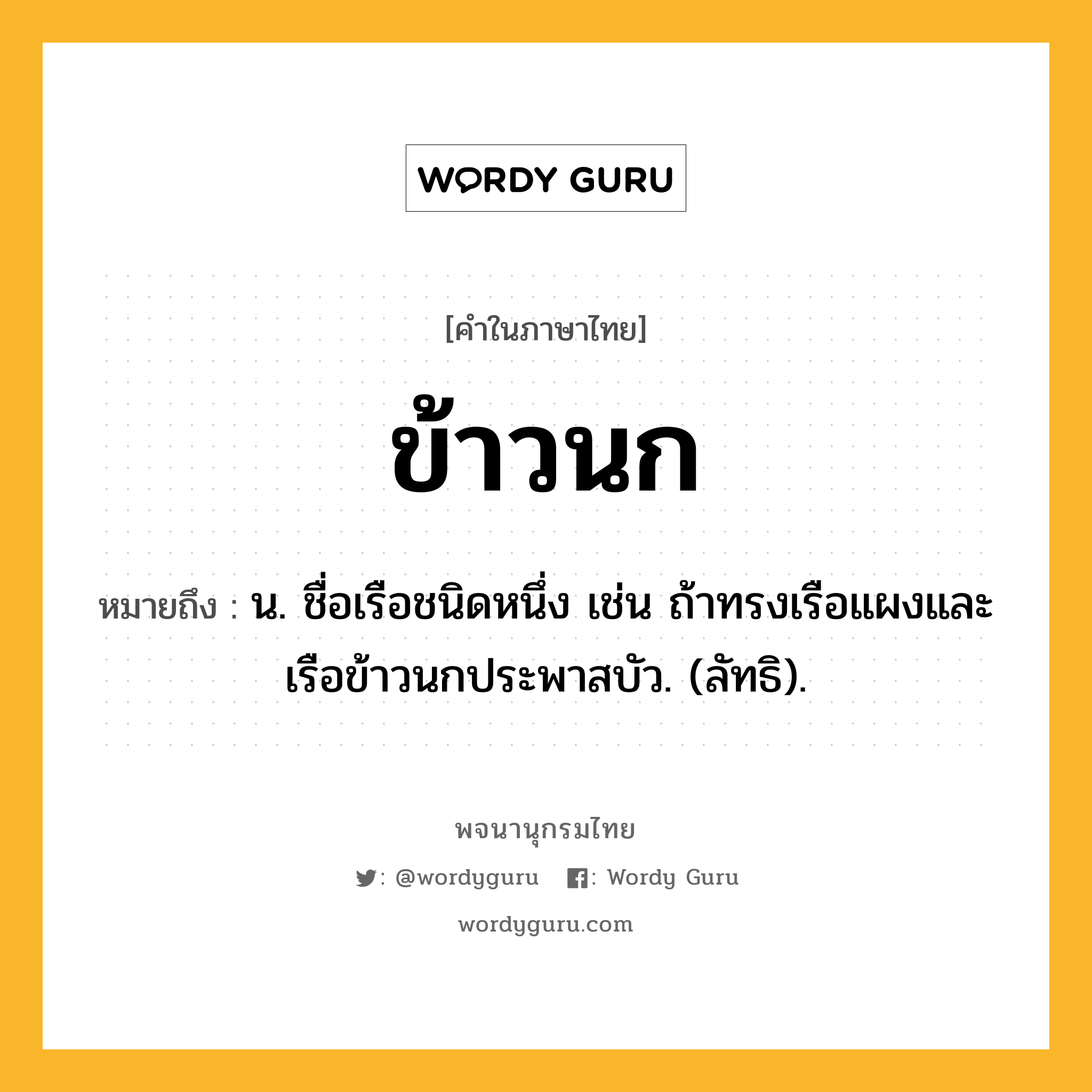 ข้าวนก ความหมาย หมายถึงอะไร?, คำในภาษาไทย ข้าวนก หมายถึง น. ชื่อเรือชนิดหนึ่ง เช่น ถ้าทรงเรือแผงและเรือข้าวนกประพาสบัว. (ลัทธิ).