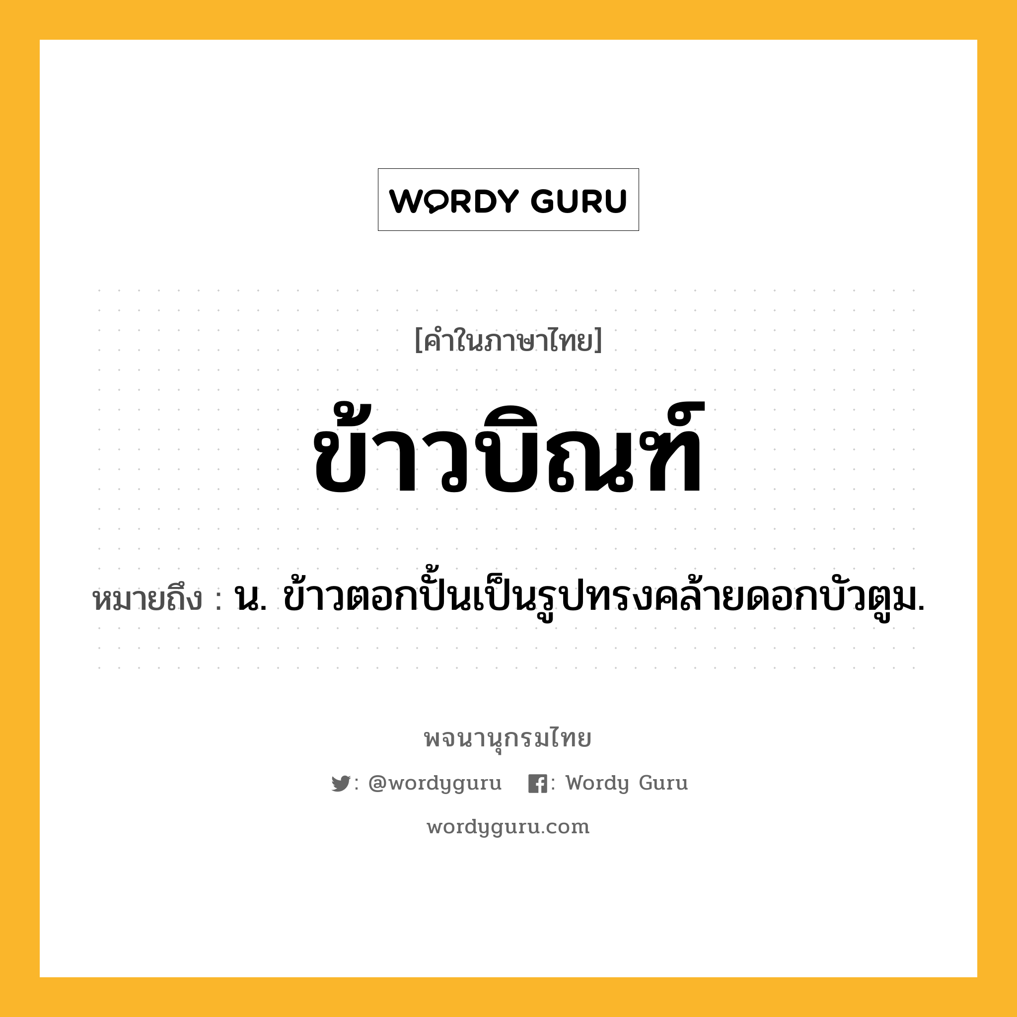 ข้าวบิณฑ์ หมายถึงอะไร?, คำในภาษาไทย ข้าวบิณฑ์ หมายถึง น. ข้าวตอกปั้นเป็นรูปทรงคล้ายดอกบัวตูม.