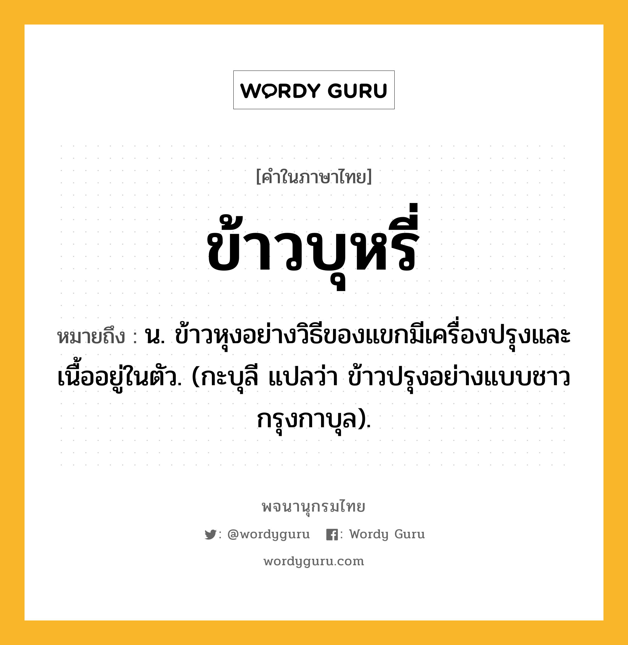 ข้าวบุหรี่ หมายถึงอะไร?, คำในภาษาไทย ข้าวบุหรี่ หมายถึง น. ข้าวหุงอย่างวิธีของแขกมีเครื่องปรุงและเนื้ออยู่ในตัว. (กะบุลี แปลว่า ข้าวปรุงอย่างแบบชาวกรุงกาบุล).