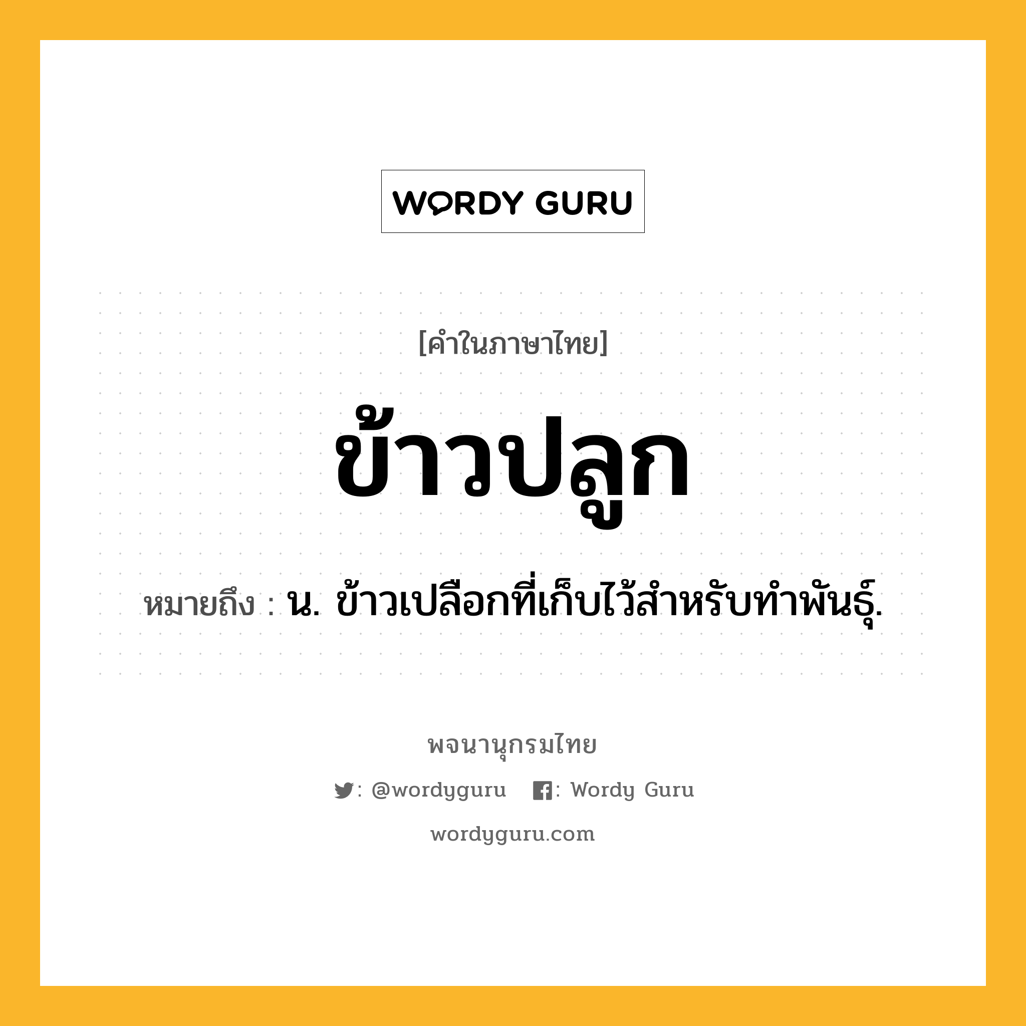 ข้าวปลูก หมายถึงอะไร?, คำในภาษาไทย ข้าวปลูก หมายถึง น. ข้าวเปลือกที่เก็บไว้สําหรับทําพันธุ์.