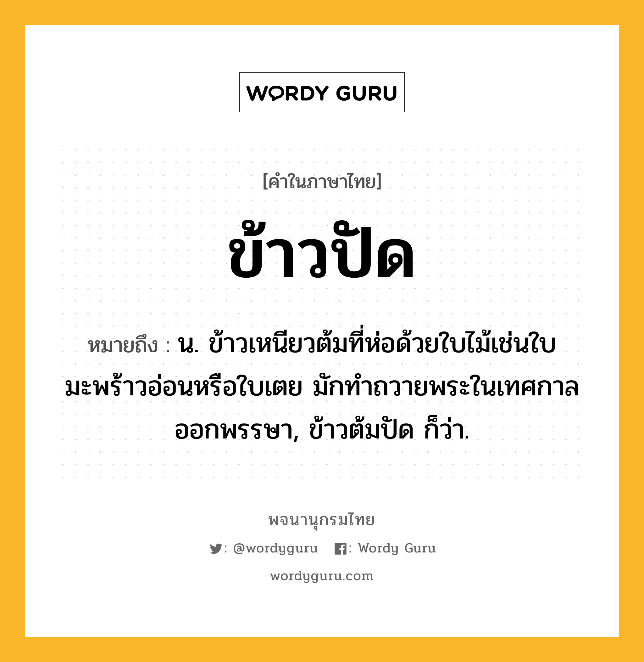 ข้าวปัด หมายถึงอะไร?, คำในภาษาไทย ข้าวปัด หมายถึง น. ข้าวเหนียวต้มที่ห่อด้วยใบไม้เช่นใบมะพร้าวอ่อนหรือใบเตย มักทําถวายพระในเทศกาลออกพรรษา, ข้าวต้มปัด ก็ว่า.