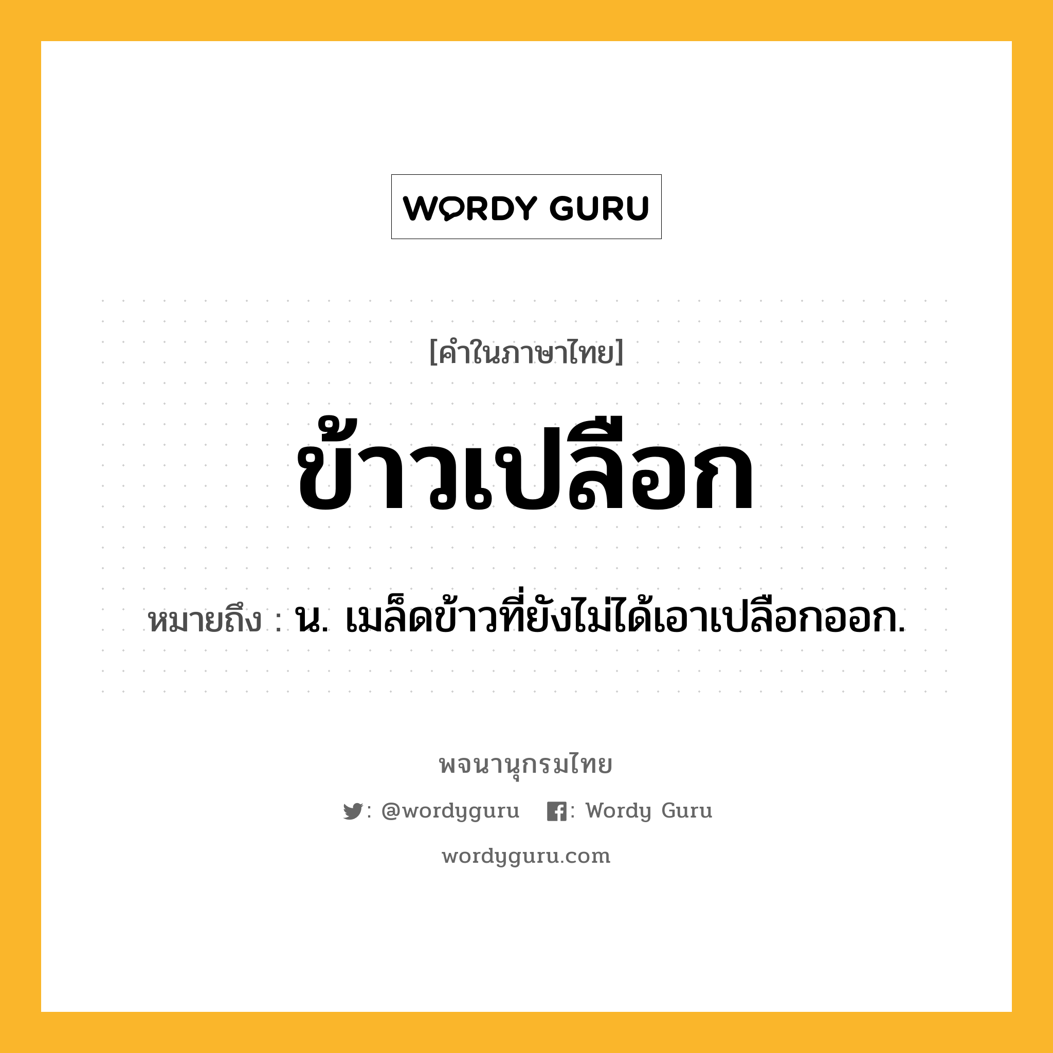 ข้าวเปลือก หมายถึงอะไร?, คำในภาษาไทย ข้าวเปลือก หมายถึง น. เมล็ดข้าวที่ยังไม่ได้เอาเปลือกออก.