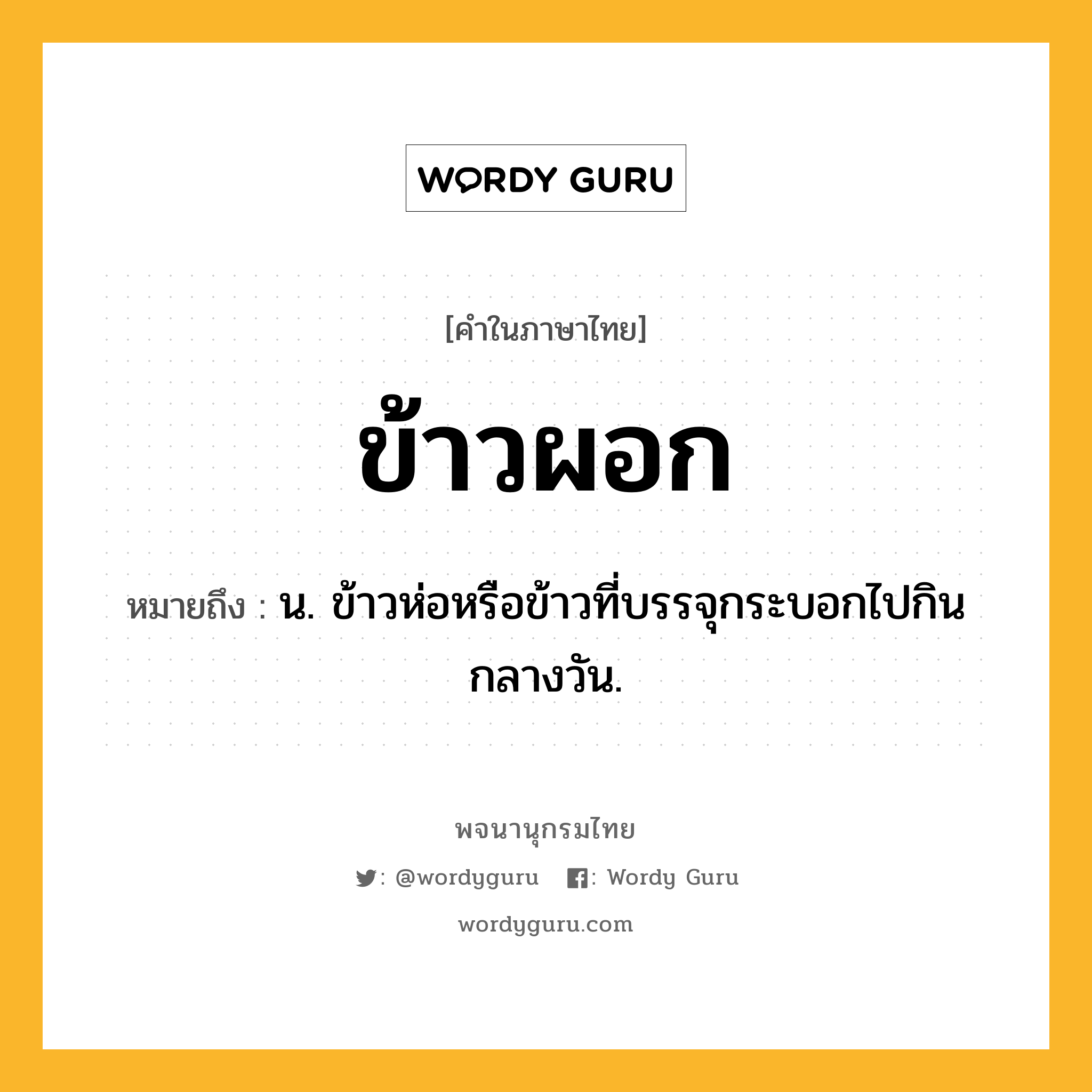 ข้าวผอก ความหมาย หมายถึงอะไร?, คำในภาษาไทย ข้าวผอก หมายถึง น. ข้าวห่อหรือข้าวที่บรรจุกระบอกไปกินกลางวัน.