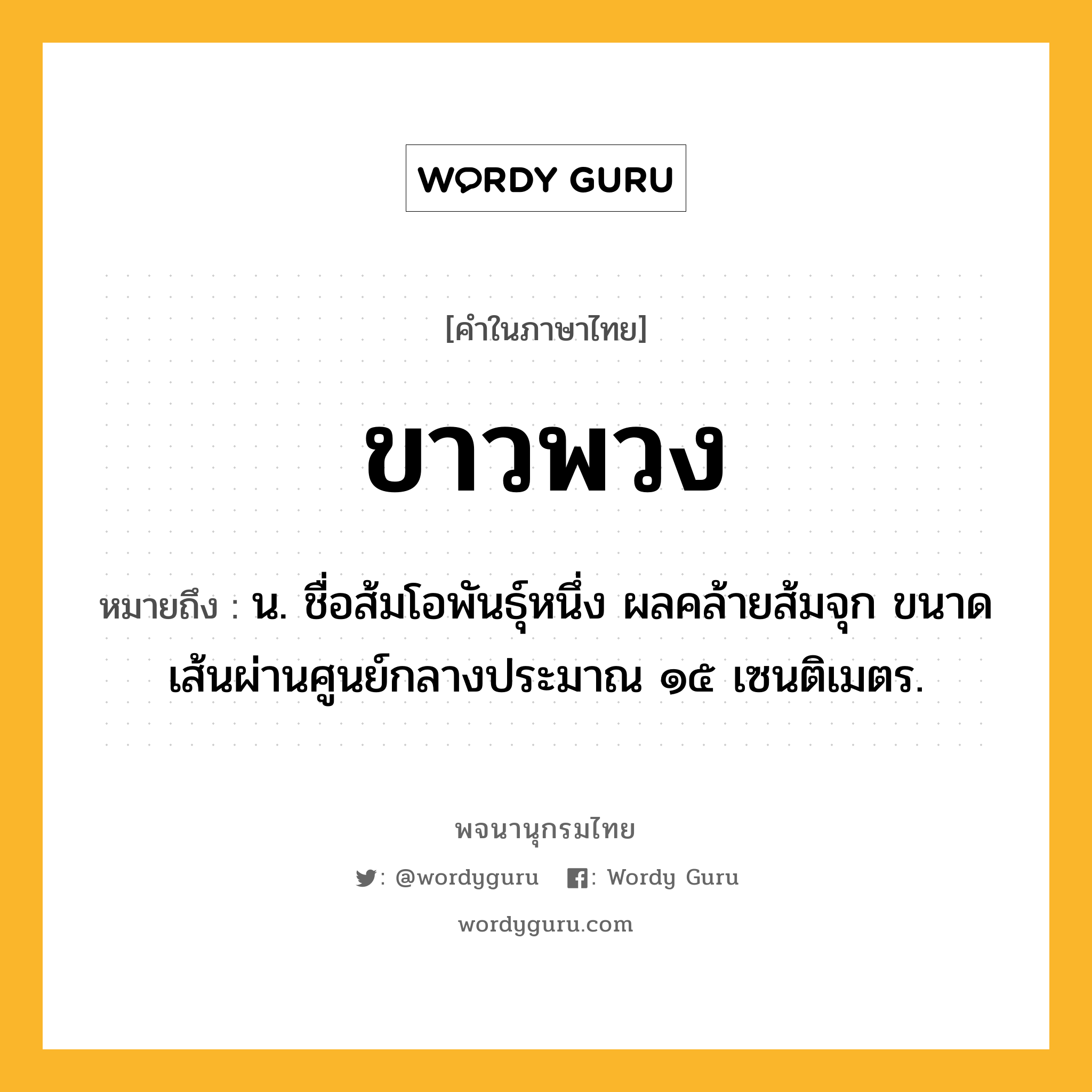 ขาวพวง หมายถึงอะไร?, คำในภาษาไทย ขาวพวง หมายถึง น. ชื่อส้มโอพันธุ์หนึ่ง ผลคล้ายส้มจุก ขนาดเส้นผ่านศูนย์กลางประมาณ ๑๕ เซนติเมตร.