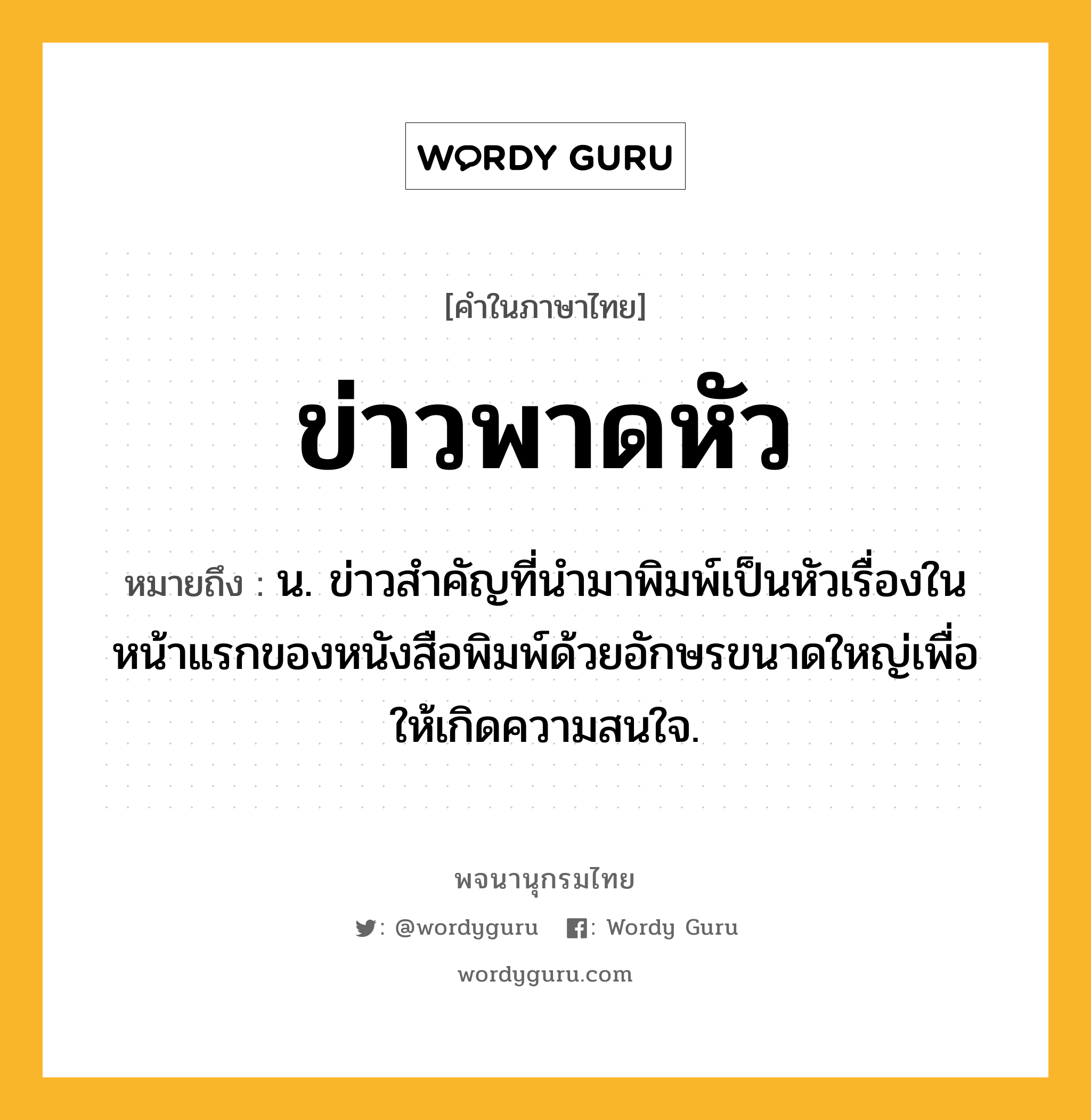 ข่าวพาดหัว หมายถึงอะไร?, คำในภาษาไทย ข่าวพาดหัว หมายถึง น. ข่าวสําคัญที่นํามาพิมพ์เป็นหัวเรื่องในหน้าแรกของหนังสือพิมพ์ด้วยอักษรขนาดใหญ่เพื่อให้เกิดความสนใจ.