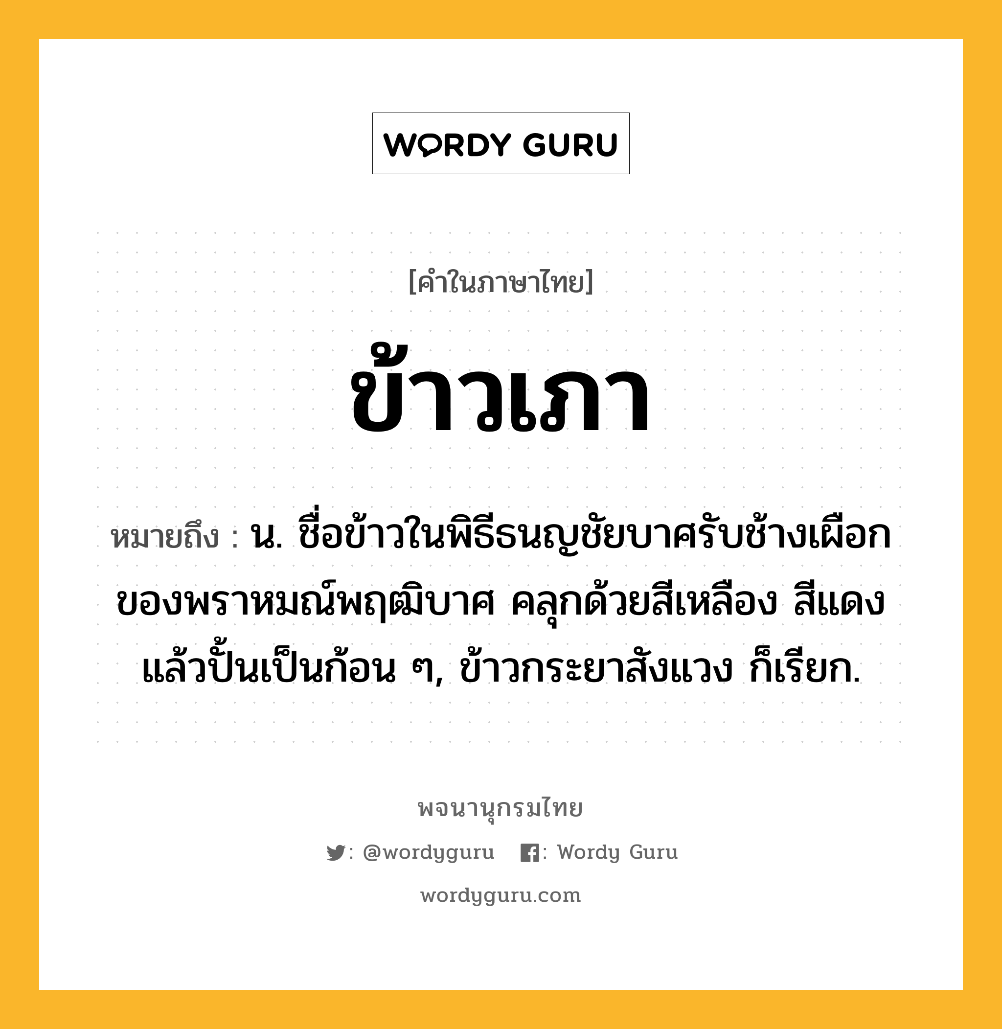 ข้าวเภา หมายถึงอะไร?, คำในภาษาไทย ข้าวเภา หมายถึง น. ชื่อข้าวในพิธีธนญชัยบาศรับช้างเผือกของพราหมณ์พฤฒิบาศ คลุกด้วยสีเหลือง สีแดง แล้วปั้นเป็นก้อน ๆ, ข้าวกระยาสังแวง ก็เรียก.