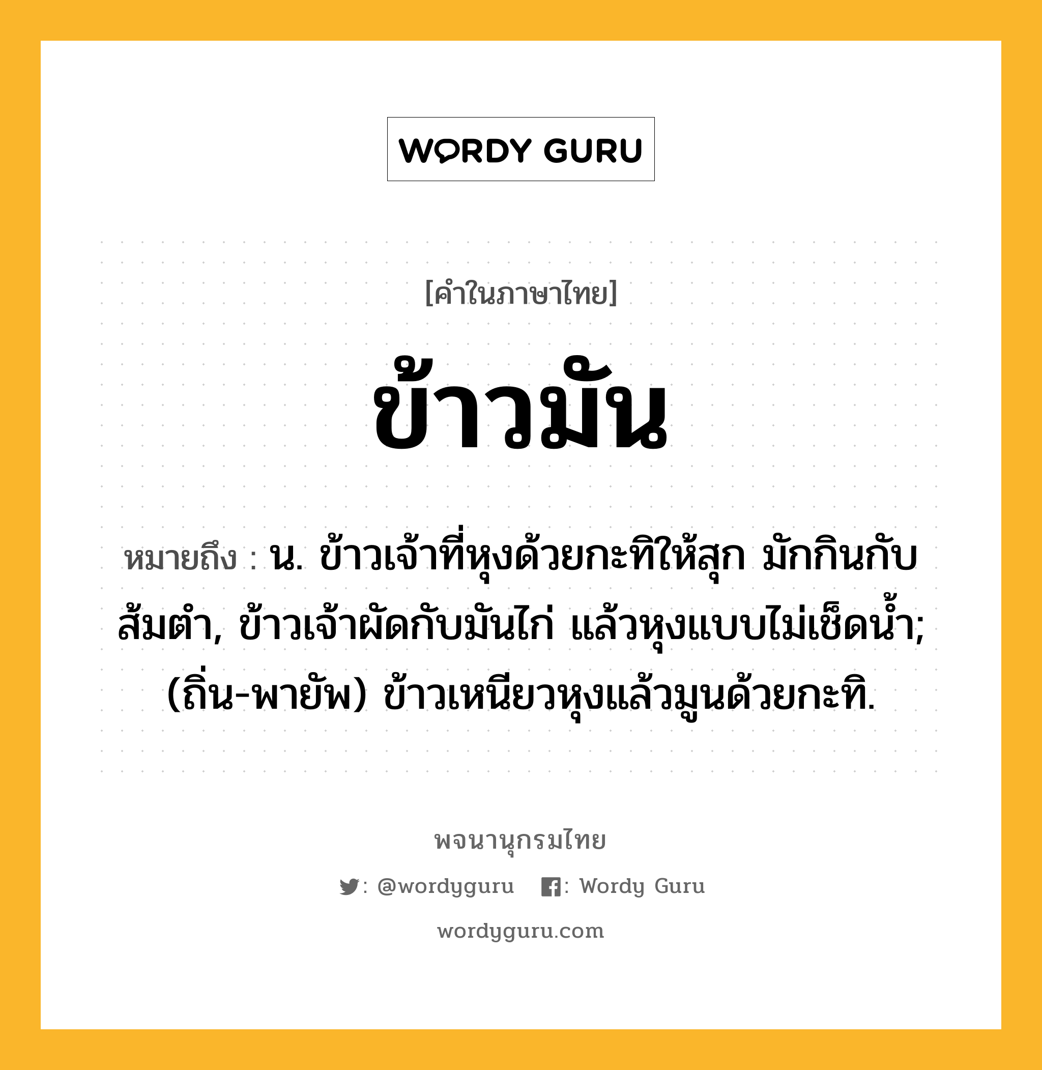 ข้าวมัน หมายถึงอะไร?, คำในภาษาไทย ข้าวมัน หมายถึง น. ข้าวเจ้าที่หุงด้วยกะทิให้สุก มักกินกับส้มตำ, ข้าวเจ้าผัดกับมันไก่ แล้วหุงแบบไม่เช็ดน้ำ; (ถิ่น-พายัพ) ข้าวเหนียวหุงแล้วมูนด้วยกะทิ.