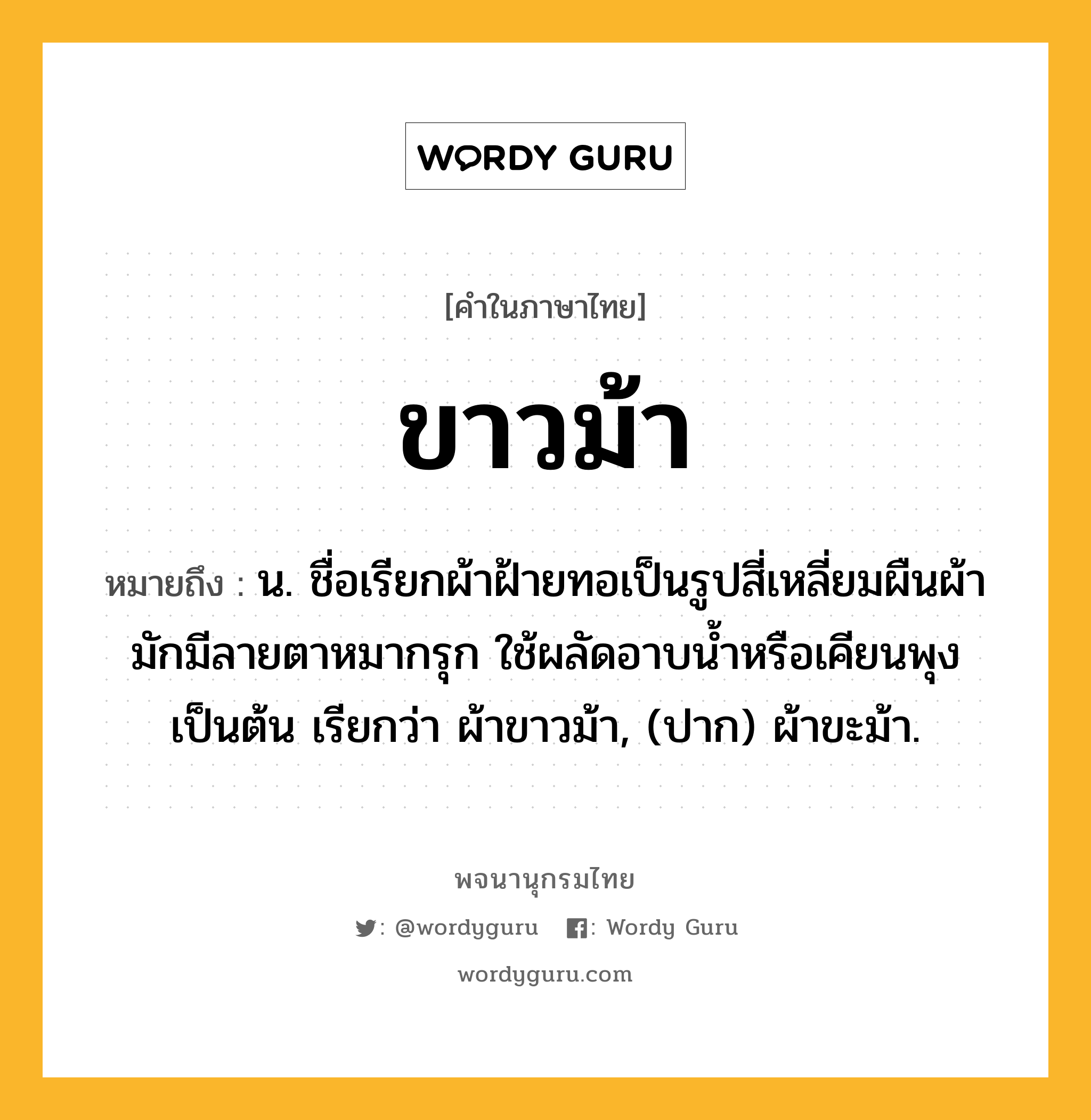 ขาวม้า หมายถึงอะไร?, คำในภาษาไทย ขาวม้า หมายถึง น. ชื่อเรียกผ้าฝ้ายทอเป็นรูปสี่เหลี่ยมผืนผ้า มักมีลายตาหมากรุก ใช้ผลัดอาบนํ้าหรือเคียนพุงเป็นต้น เรียกว่า ผ้าขาวม้า, (ปาก) ผ้าขะม้า.