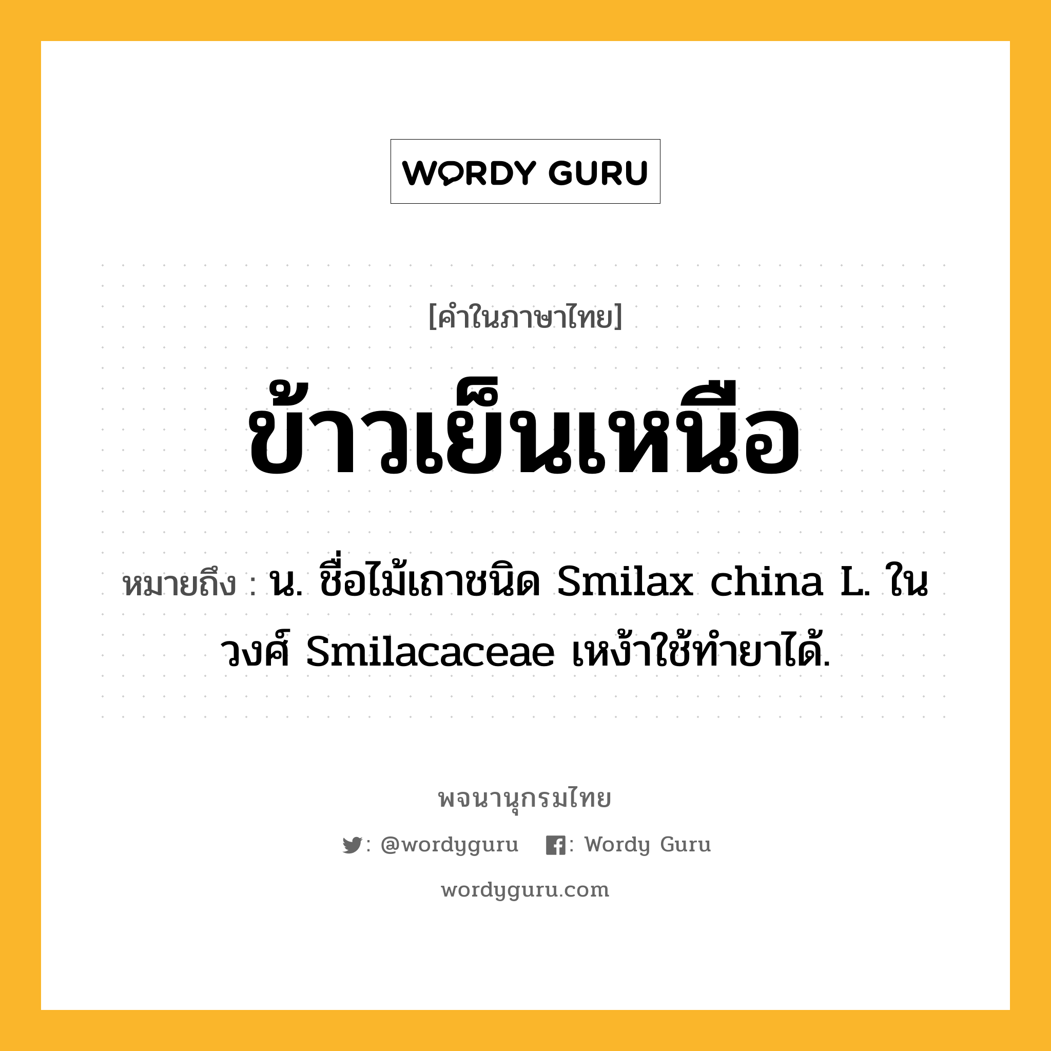 ข้าวเย็นเหนือ ความหมาย หมายถึงอะไร?, คำในภาษาไทย ข้าวเย็นเหนือ หมายถึง น. ชื่อไม้เถาชนิด Smilax china L. ในวงศ์ Smilacaceae เหง้าใช้ทํายาได้.