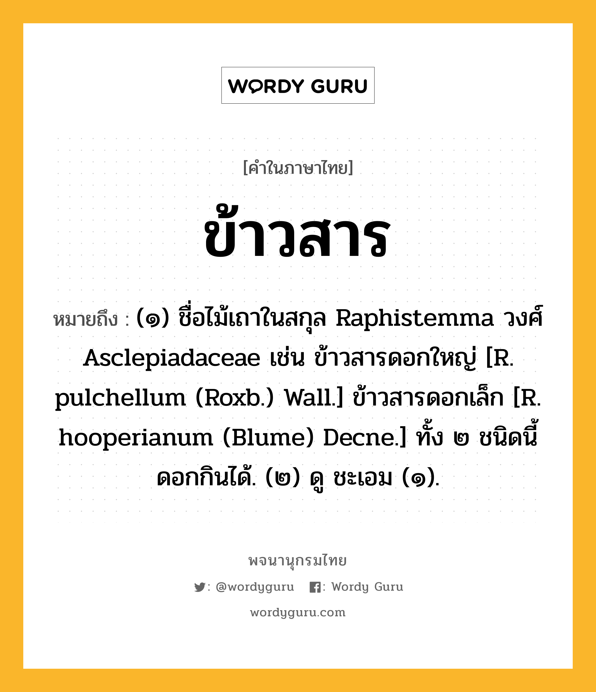 ข้าวสาร หมายถึงอะไร?, คำในภาษาไทย ข้าวสาร หมายถึง (๑) ชื่อไม้เถาในสกุล Raphistemma วงศ์ Asclepiadaceae เช่น ข้าวสารดอกใหญ่ [R. pulchellum (Roxb.) Wall.] ข้าวสารดอกเล็ก [R. hooperianum (Blume) Decne.] ทั้ง ๒ ชนิดนี้ดอกกินได้. (๒) ดู ชะเอม (๑).