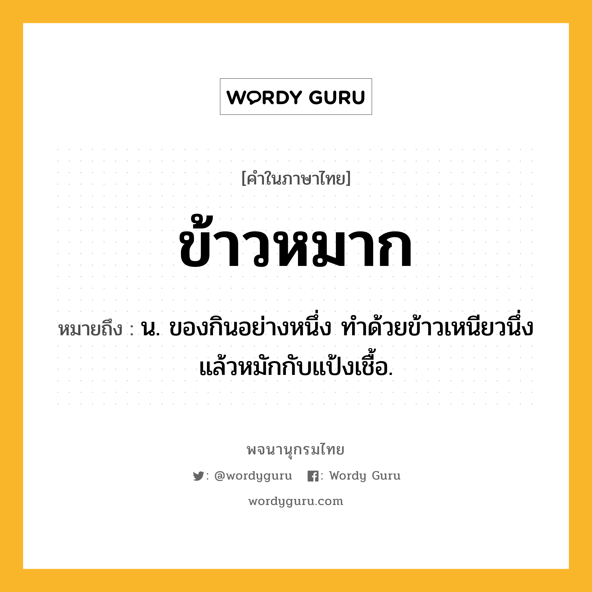 ข้าวหมาก ความหมาย หมายถึงอะไร?, คำในภาษาไทย ข้าวหมาก หมายถึง น. ของกินอย่างหนึ่ง ทําด้วยข้าวเหนียวนึ่งแล้วหมักกับแป้งเชื้อ.