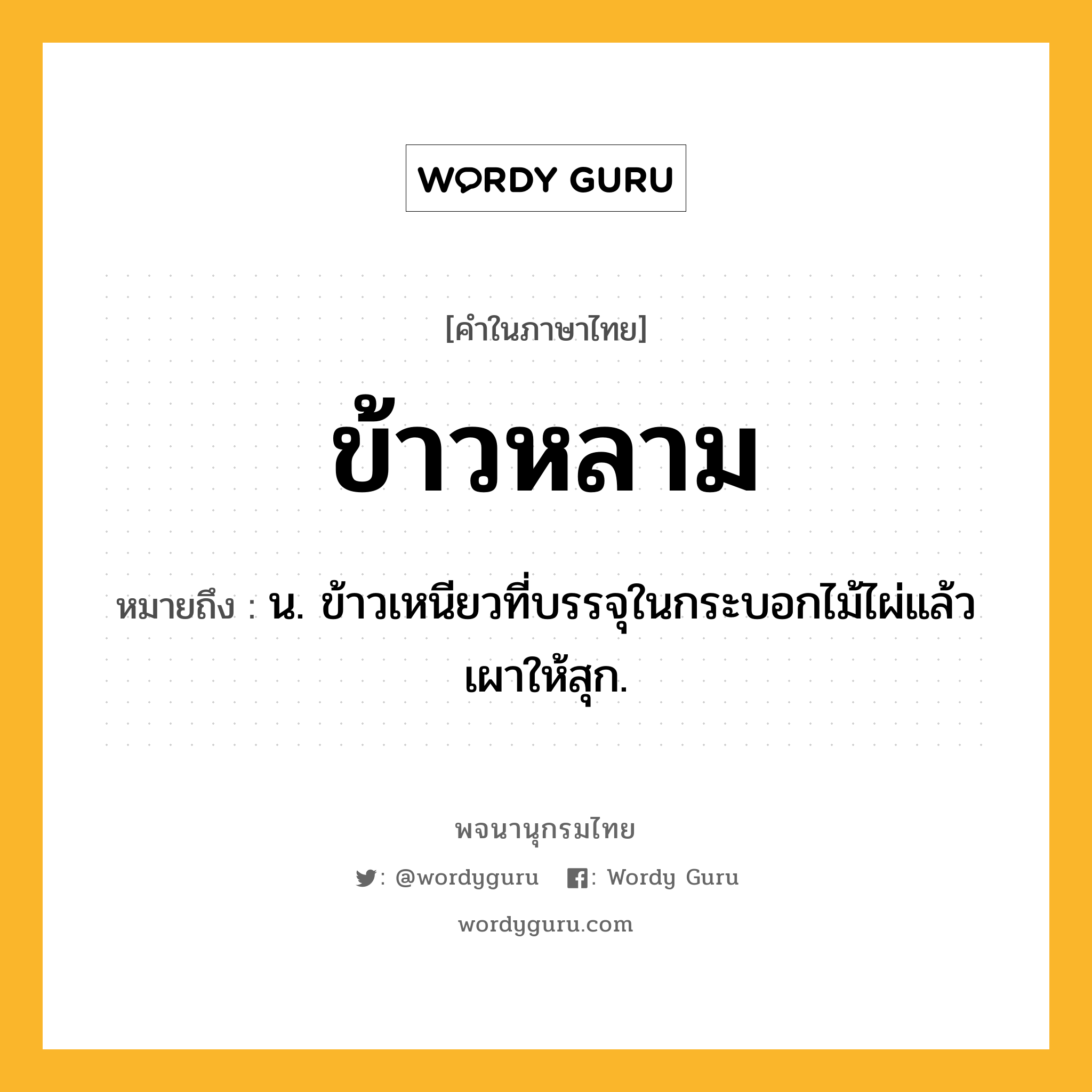 ข้าวหลาม หมายถึงอะไร?, คำในภาษาไทย ข้าวหลาม หมายถึง น. ข้าวเหนียวที่บรรจุในกระบอกไม้ไผ่แล้วเผาให้สุก.