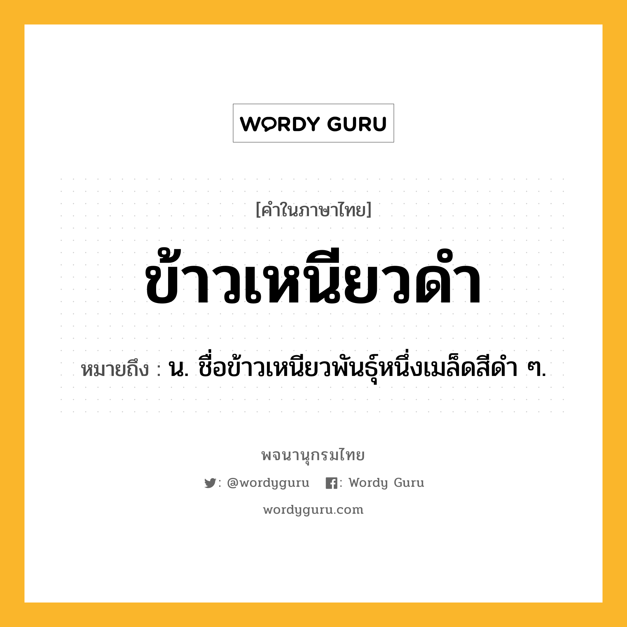 ข้าวเหนียวดำ หมายถึงอะไร?, คำในภาษาไทย ข้าวเหนียวดำ หมายถึง น. ชื่อข้าวเหนียวพันธุ์หนึ่งเมล็ดสีดํา ๆ.