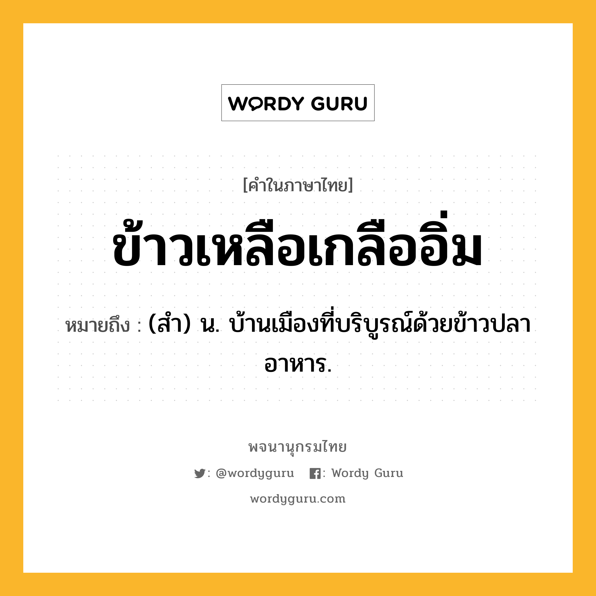 ข้าวเหลือเกลืออิ่ม หมายถึงอะไร?, คำในภาษาไทย ข้าวเหลือเกลืออิ่ม หมายถึง (สํา) น. บ้านเมืองที่บริบูรณ์ด้วยข้าวปลาอาหาร.