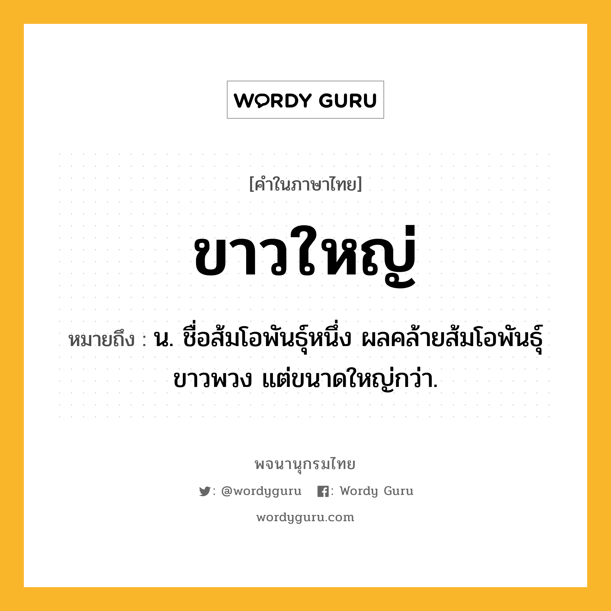 ขาวใหญ่ หมายถึงอะไร?, คำในภาษาไทย ขาวใหญ่ หมายถึง น. ชื่อส้มโอพันธุ์หนึ่ง ผลคล้ายส้มโอพันธุ์ขาวพวง แต่ขนาดใหญ่กว่า.