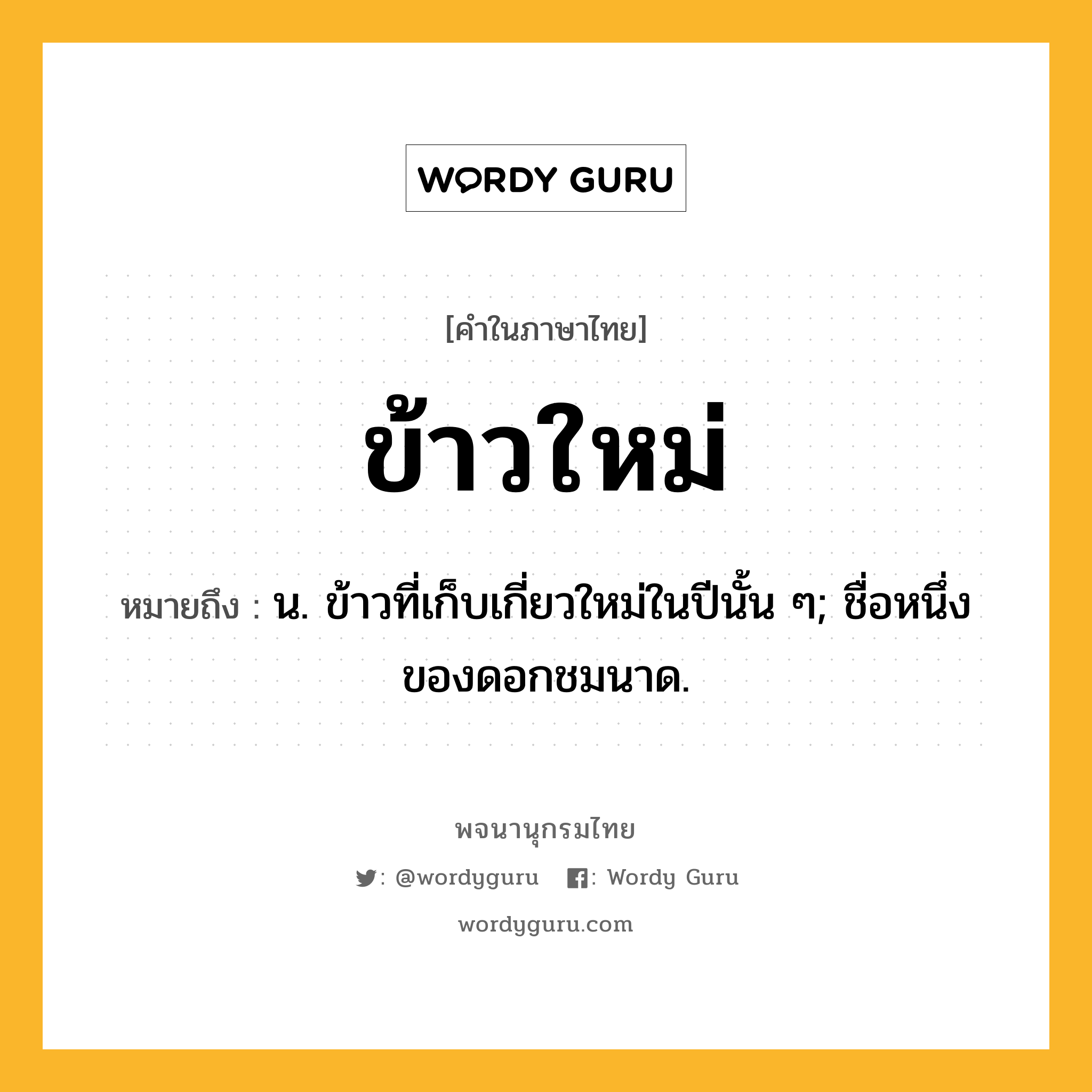 ข้าวใหม่ หมายถึงอะไร?, คำในภาษาไทย ข้าวใหม่ หมายถึง น. ข้าวที่เก็บเกี่ยวใหม่ในปีนั้น ๆ; ชื่อหนึ่งของดอกชมนาด.