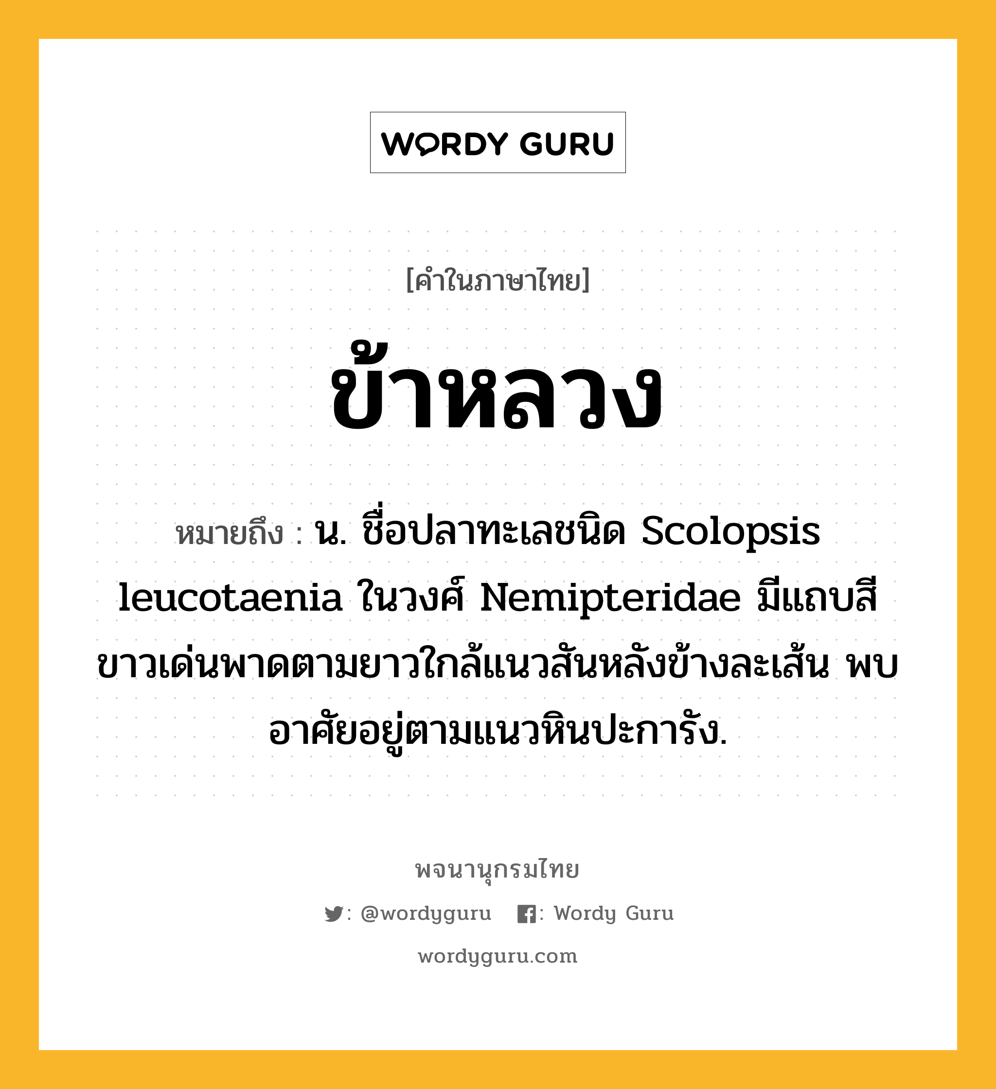 ข้าหลวง หมายถึงอะไร?, คำในภาษาไทย ข้าหลวง หมายถึง น. ชื่อปลาทะเลชนิด Scolopsis leucotaenia ในวงศ์ Nemipteridae มีแถบสีขาวเด่นพาดตามยาวใกล้แนวสันหลังข้างละเส้น พบอาศัยอยู่ตามแนวหินปะการัง.