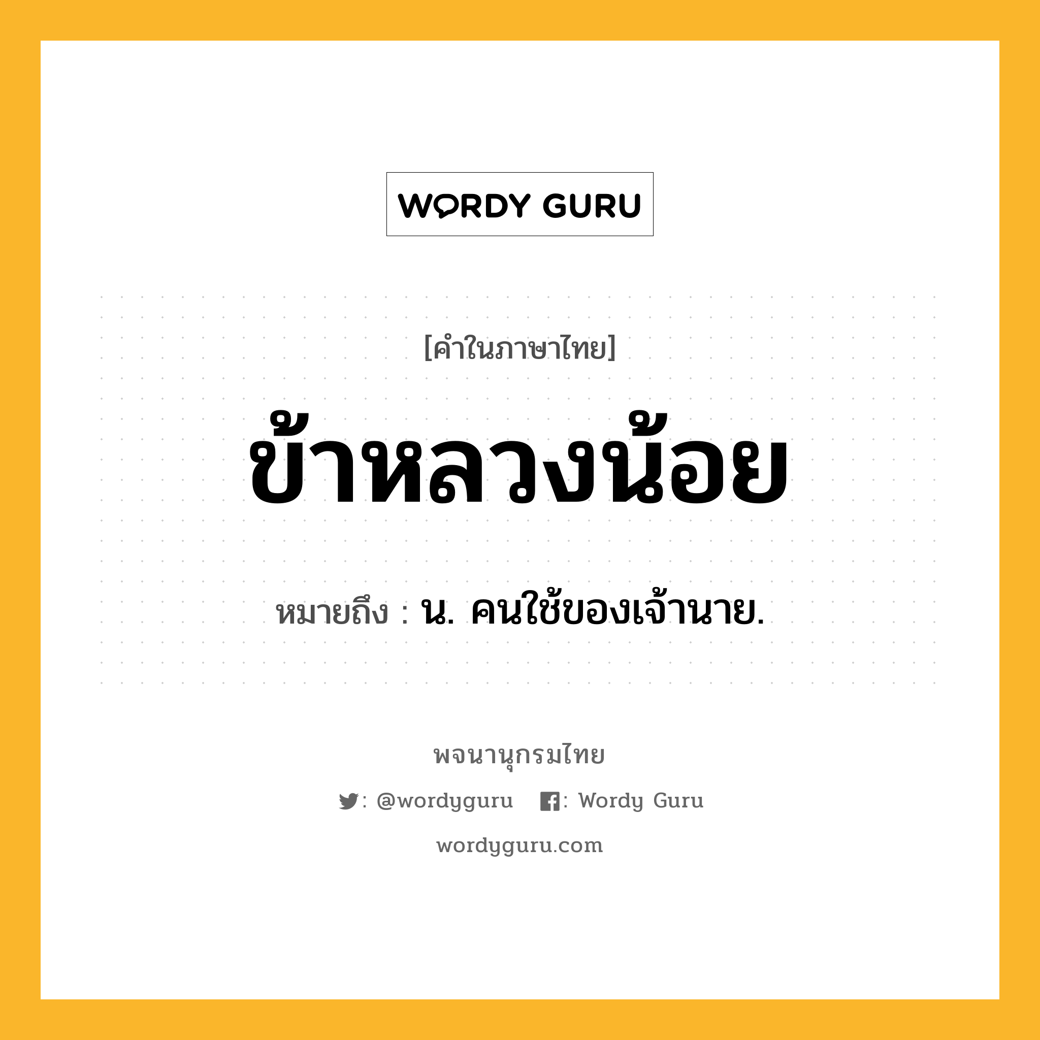 ข้าหลวงน้อย หมายถึงอะไร?, คำในภาษาไทย ข้าหลวงน้อย หมายถึง น. คนใช้ของเจ้านาย.