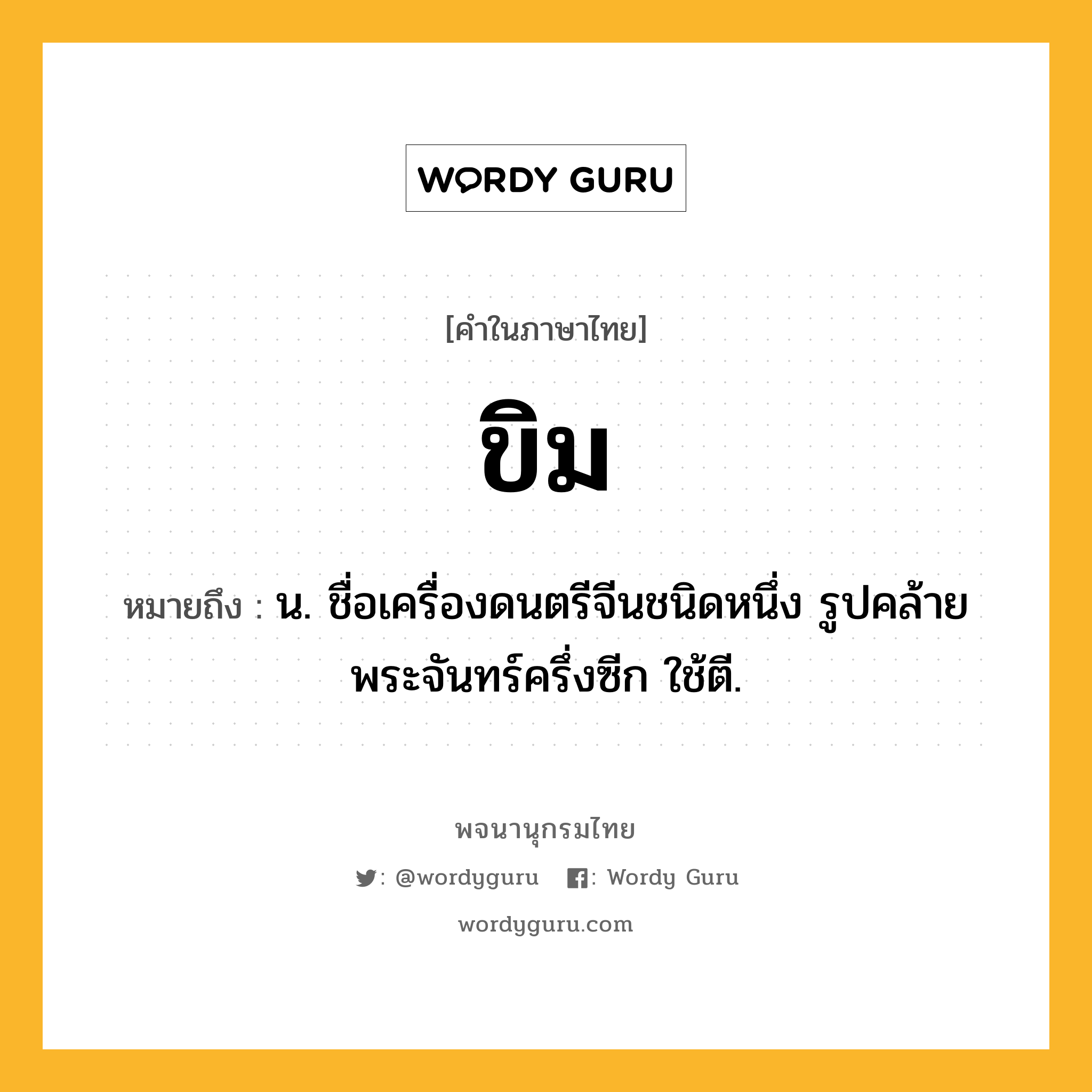 ขิม หมายถึงอะไร?, คำในภาษาไทย ขิม หมายถึง น. ชื่อเครื่องดนตรีจีนชนิดหนึ่ง รูปคล้ายพระจันทร์ครึ่งซีก ใช้ตี.