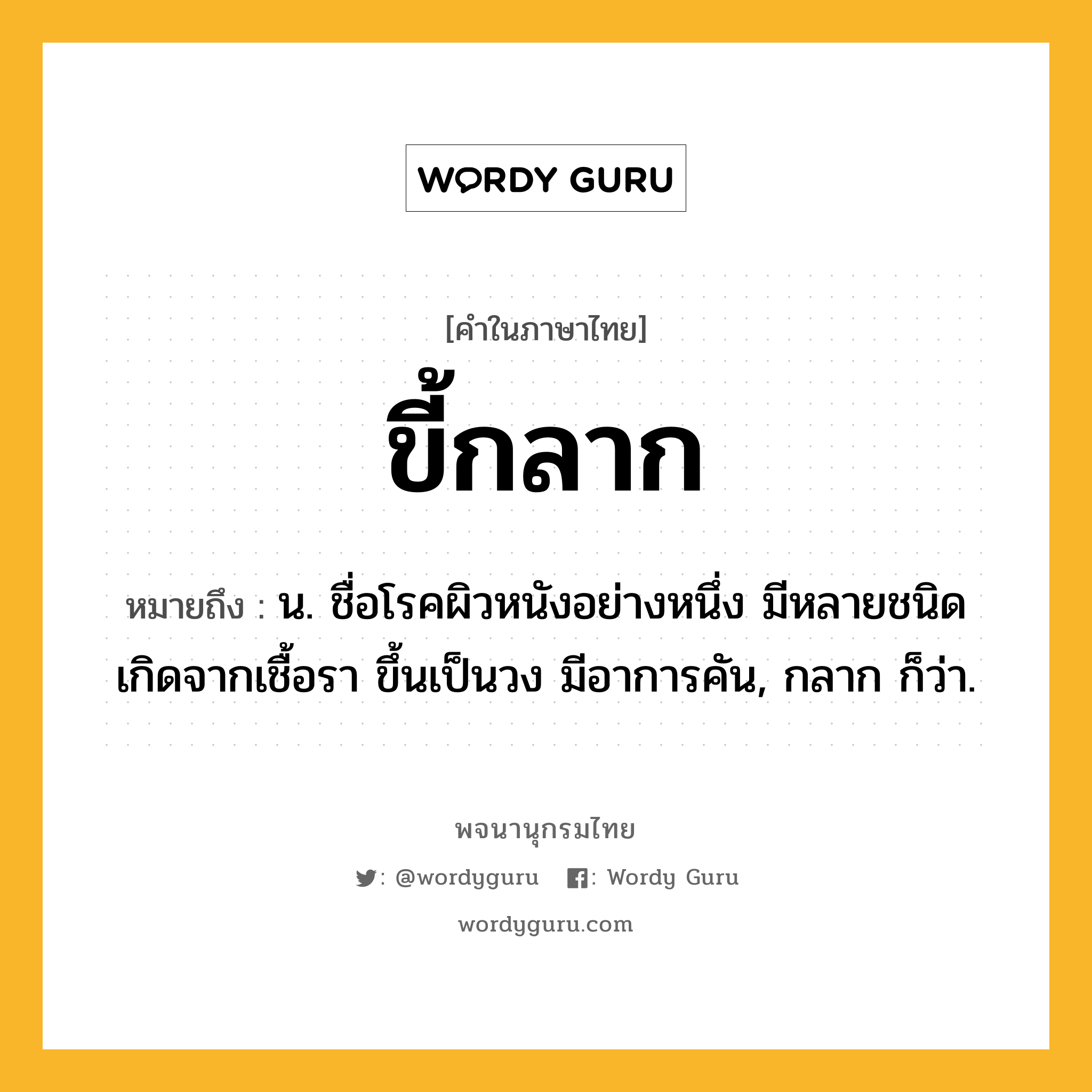 ขี้กลาก หมายถึงอะไร?, คำในภาษาไทย ขี้กลาก หมายถึง น. ชื่อโรคผิวหนังอย่างหนึ่ง มีหลายชนิด เกิดจากเชื้อรา ขึ้นเป็นวง มีอาการคัน, กลาก ก็ว่า.