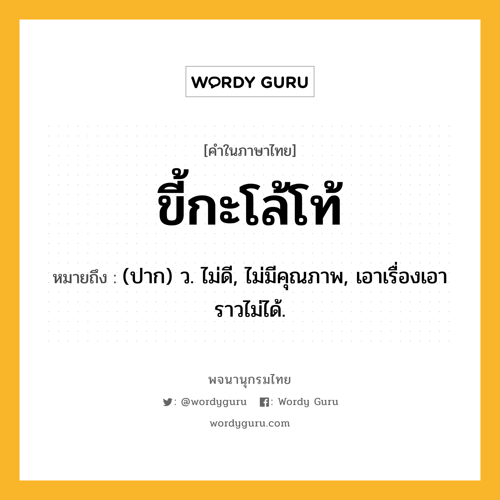 ขี้กะโล้โท้ ความหมาย หมายถึงอะไร?, คำในภาษาไทย ขี้กะโล้โท้ หมายถึง (ปาก) ว. ไม่ดี, ไม่มีคุณภาพ, เอาเรื่องเอาราวไม่ได้.