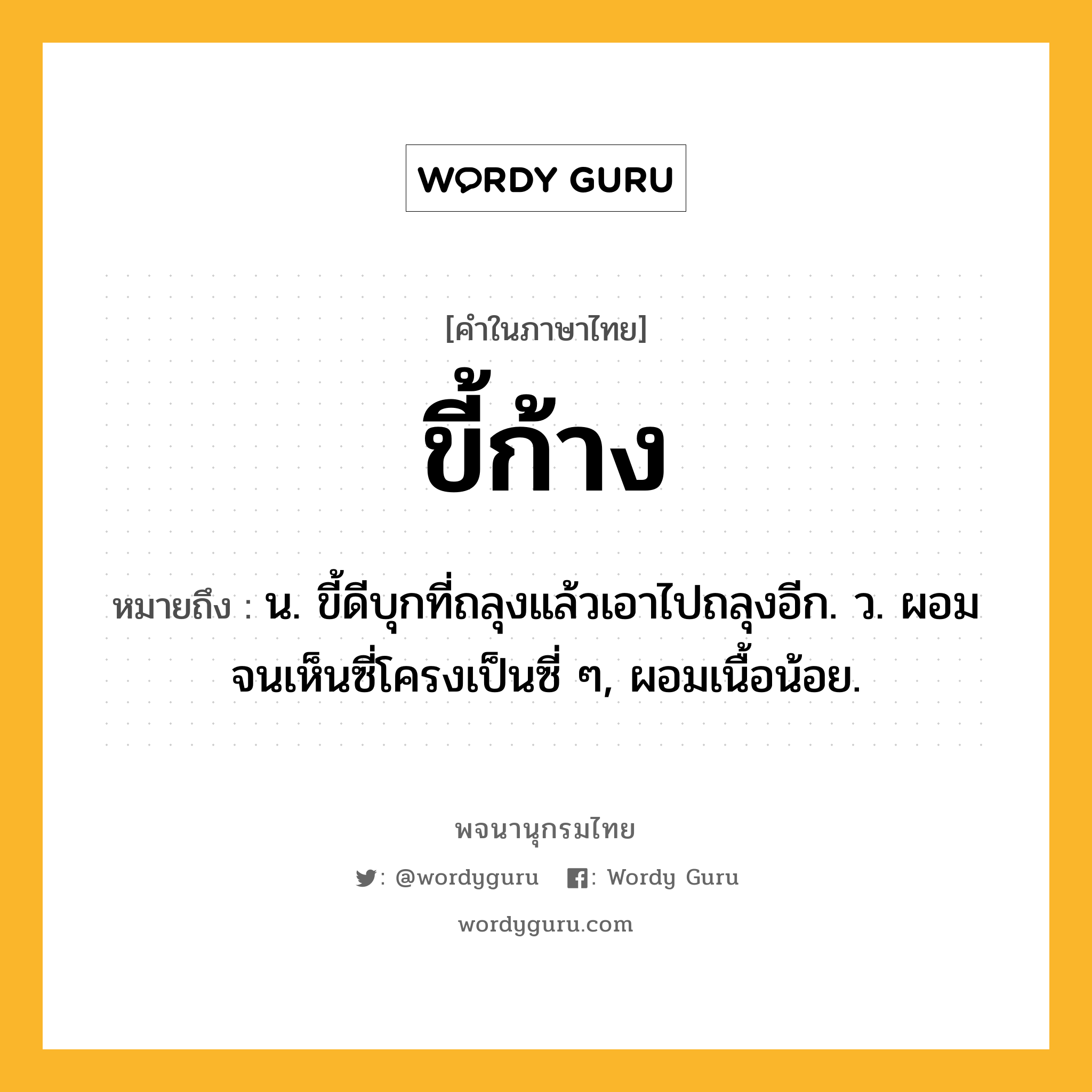 ขี้ก้าง หมายถึงอะไร?, คำในภาษาไทย ขี้ก้าง หมายถึง น. ขี้ดีบุกที่ถลุงแล้วเอาไปถลุงอีก. ว. ผอมจนเห็นซี่โครงเป็นซี่ ๆ, ผอมเนื้อน้อย.