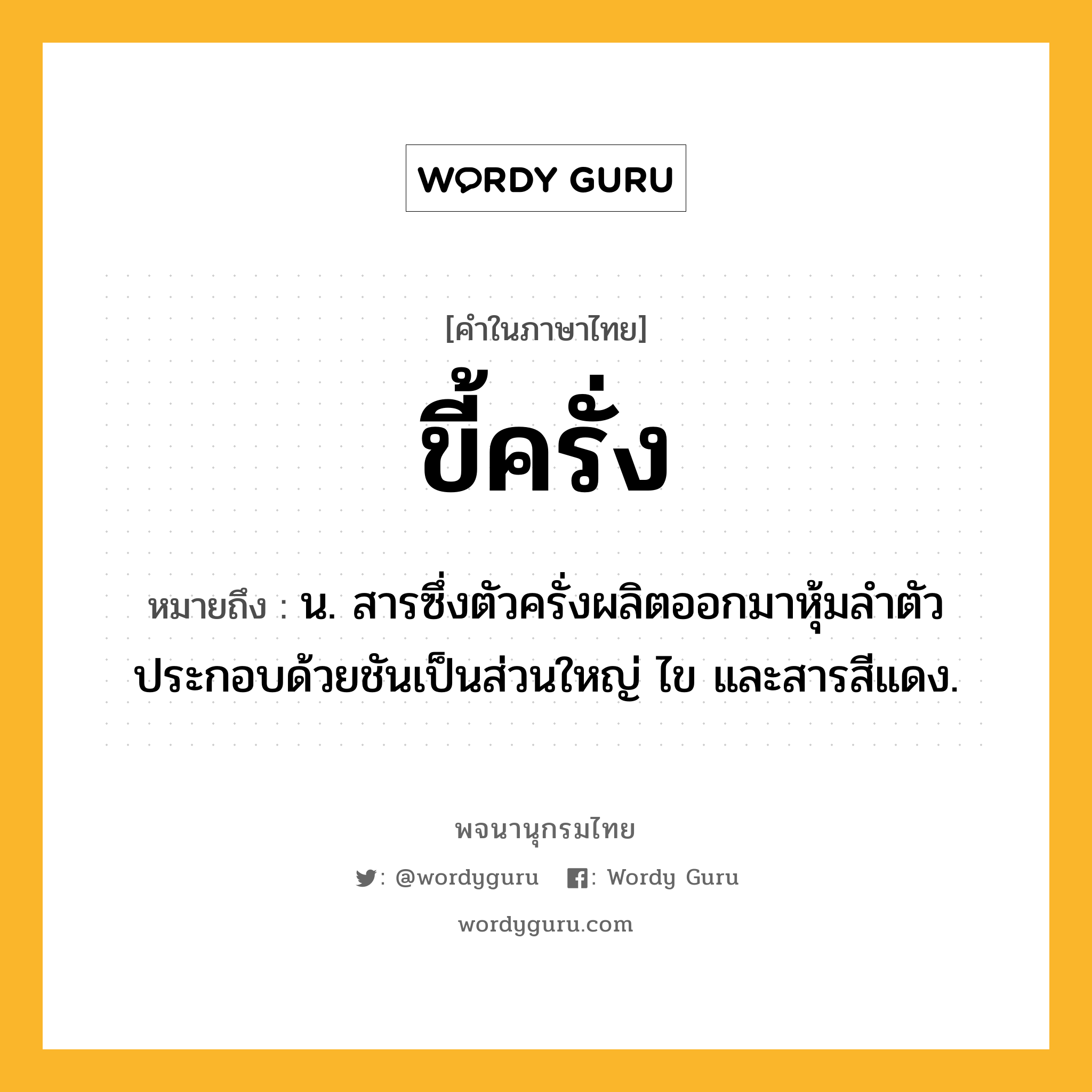 ขี้ครั่ง หมายถึงอะไร?, คำในภาษาไทย ขี้ครั่ง หมายถึง น. สารซึ่งตัวครั่งผลิตออกมาหุ้มลําตัว ประกอบด้วยชันเป็นส่วนใหญ่ ไข และสารสีแดง.