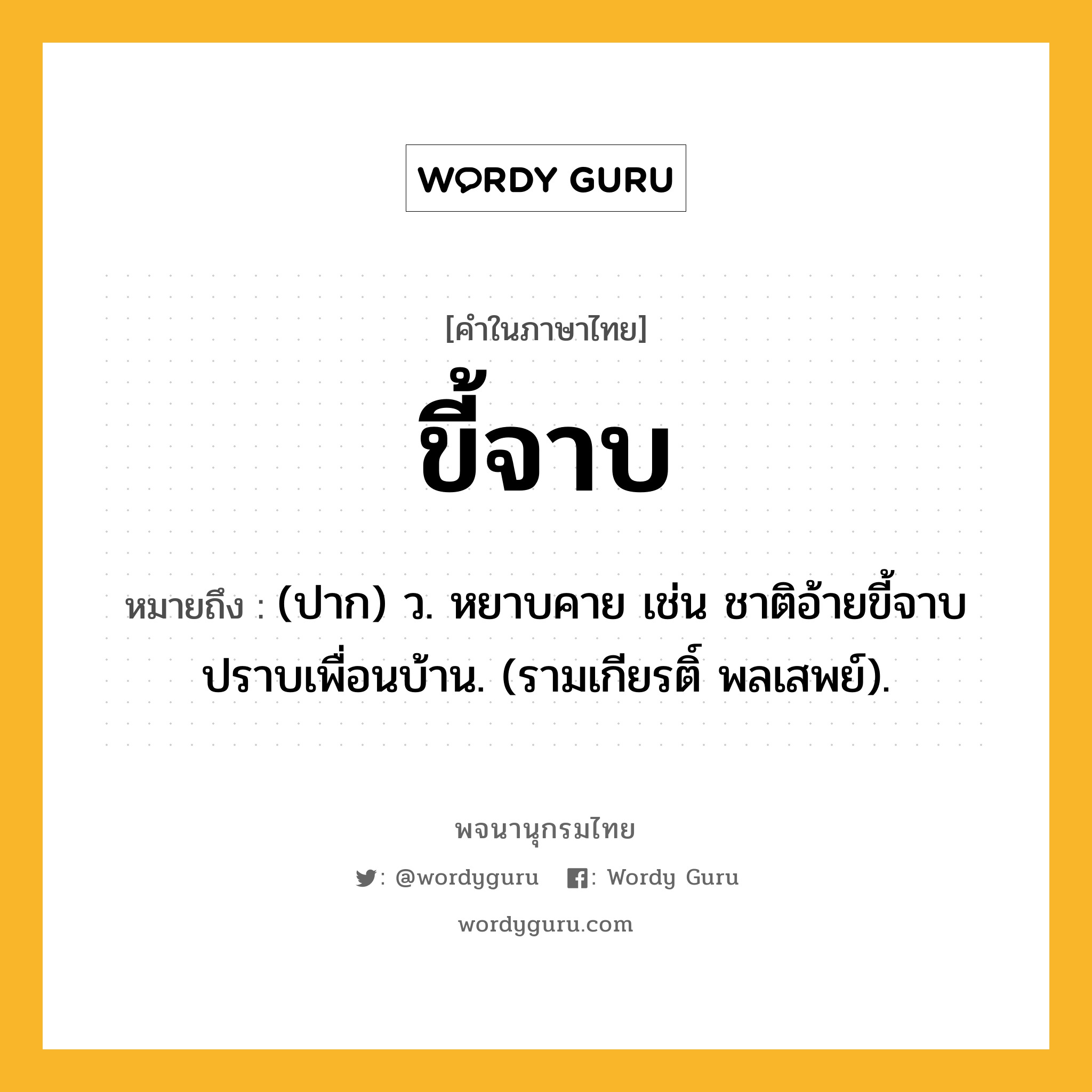 ขี้จาบ หมายถึงอะไร?, คำในภาษาไทย ขี้จาบ หมายถึง (ปาก) ว. หยาบคาย เช่น ชาติอ้ายขี้จาบปราบเพื่อนบ้าน. (รามเกียรติ์ พลเสพย์).