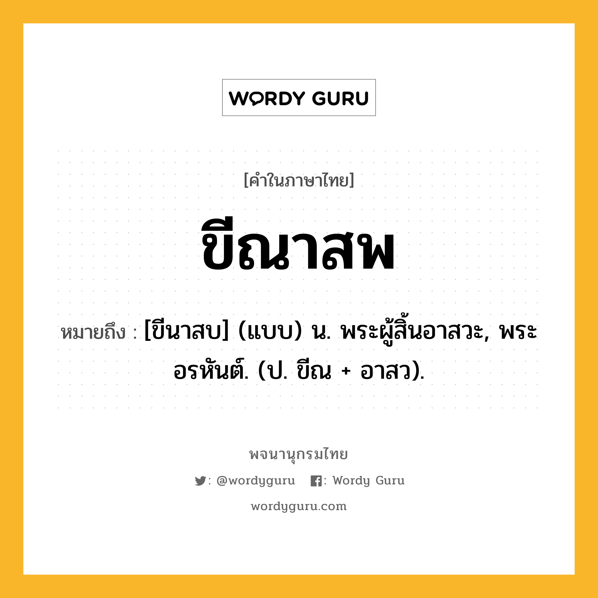 ขีณาสพ ความหมาย หมายถึงอะไร?, คำในภาษาไทย ขีณาสพ หมายถึง [ขีนาสบ] (แบบ) น. พระผู้สิ้นอาสวะ, พระอรหันต์. (ป. ขีณ + อาสว).