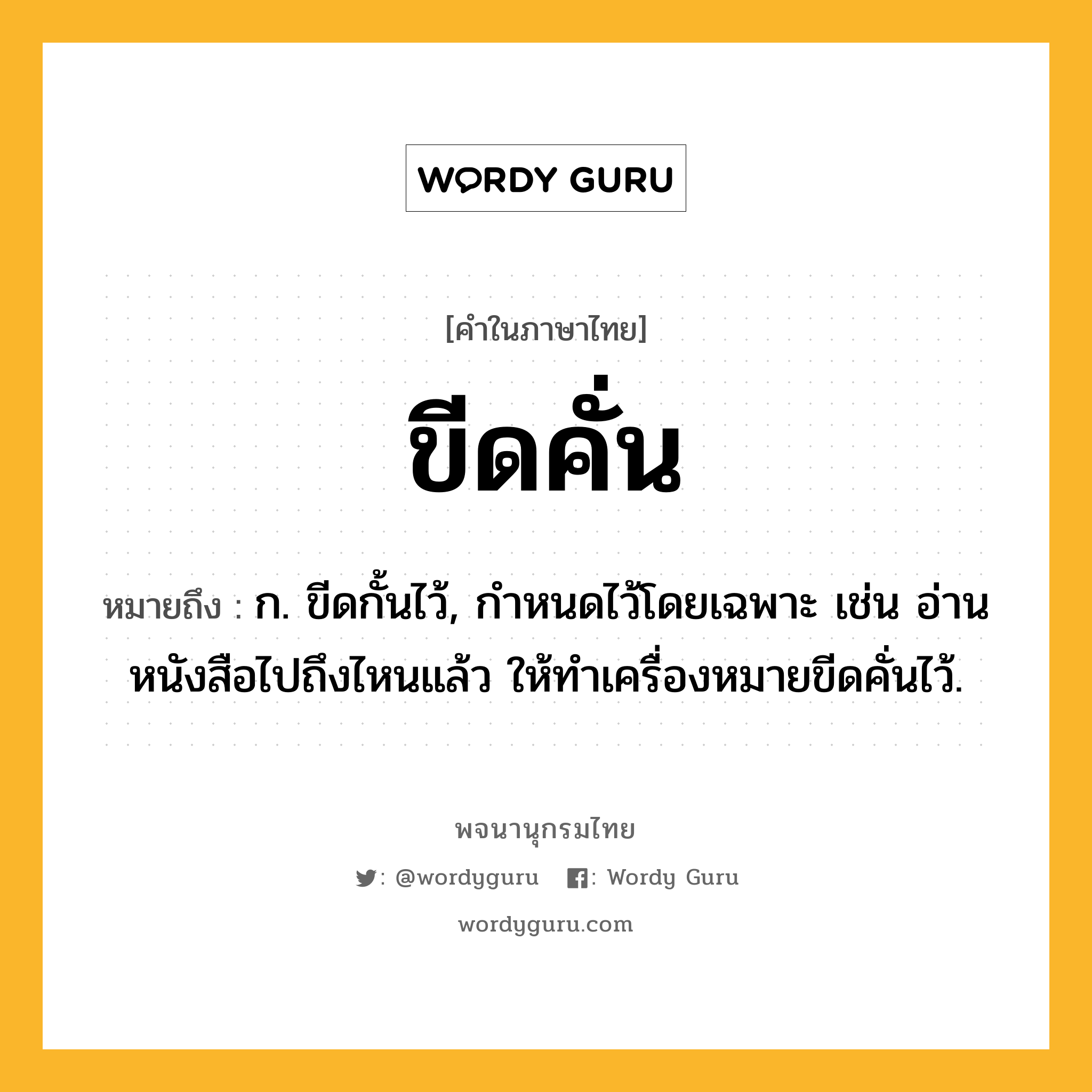 ขีดคั่น หมายถึงอะไร?, คำในภาษาไทย ขีดคั่น หมายถึง ก. ขีดกั้นไว้, กำหนดไว้โดยเฉพาะ เช่น อ่านหนังสือไปถึงไหนแล้ว ให้ทำเครื่องหมายขีดคั่นไว้.