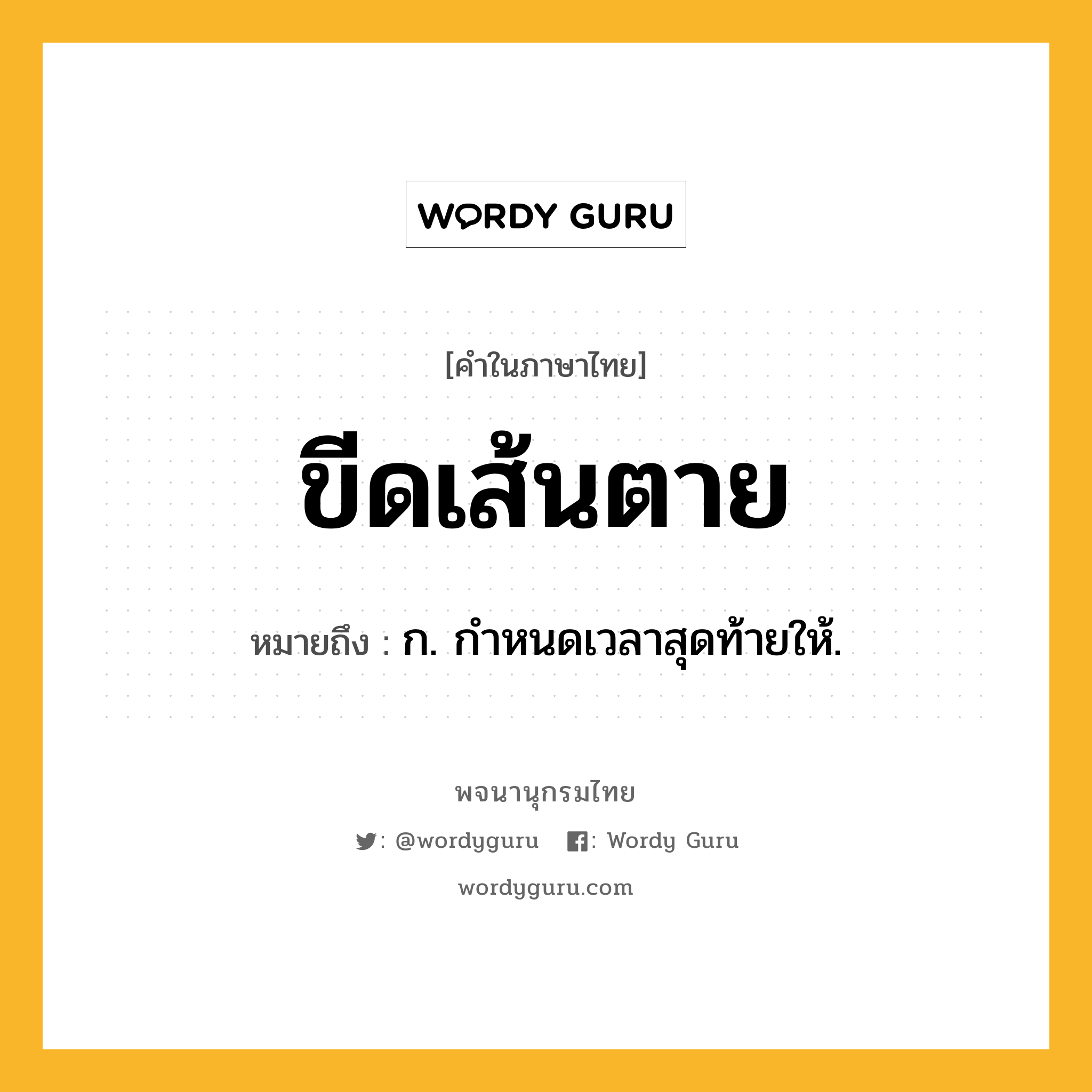 ขีดเส้นตาย หมายถึงอะไร?, คำในภาษาไทย ขีดเส้นตาย หมายถึง ก. กำหนดเวลาสุดท้ายให้.