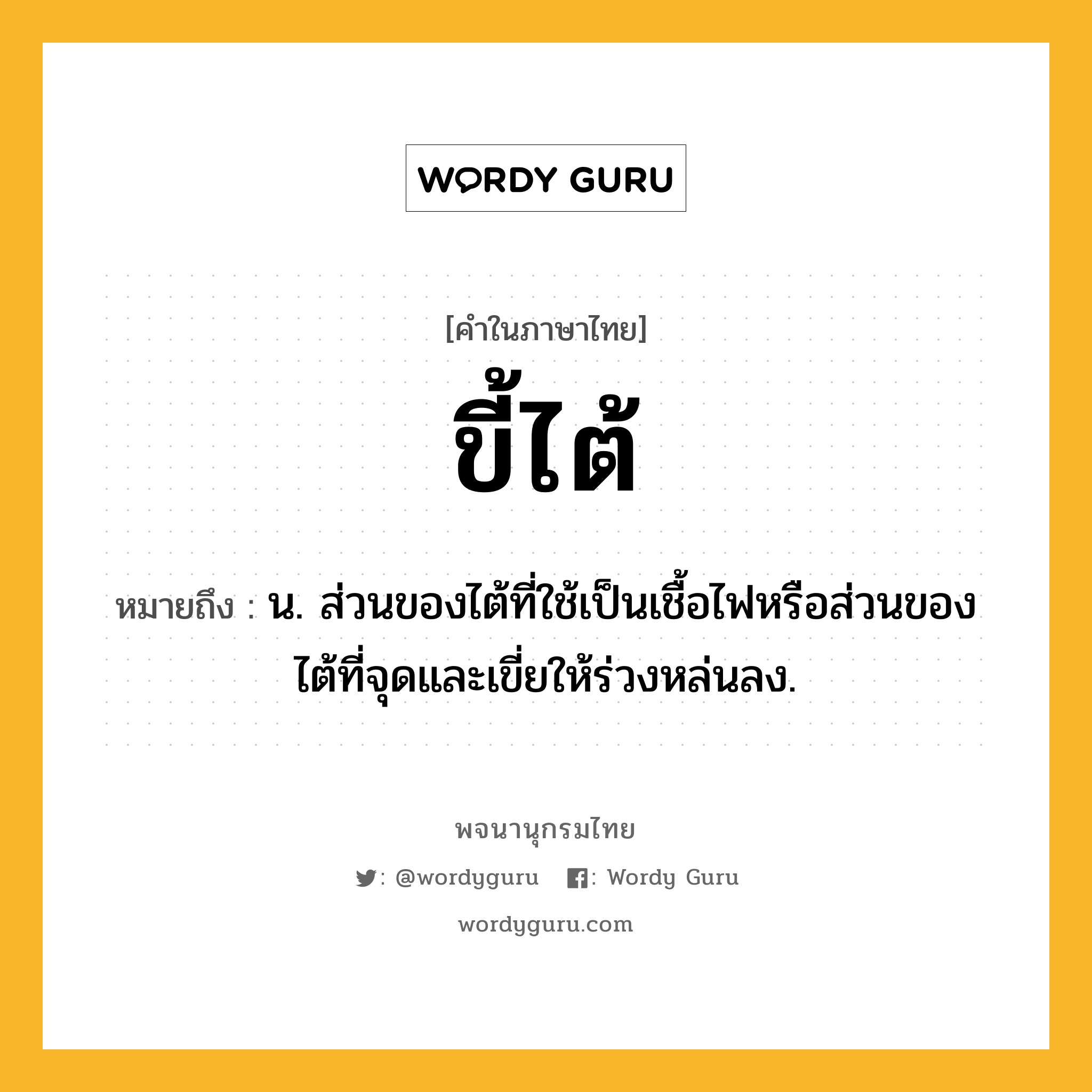 ขี้ไต้ หมายถึงอะไร?, คำในภาษาไทย ขี้ไต้ หมายถึง น. ส่วนของไต้ที่ใช้เป็นเชื้อไฟหรือส่วนของไต้ที่จุดและเขี่ยให้ร่วงหล่นลง.