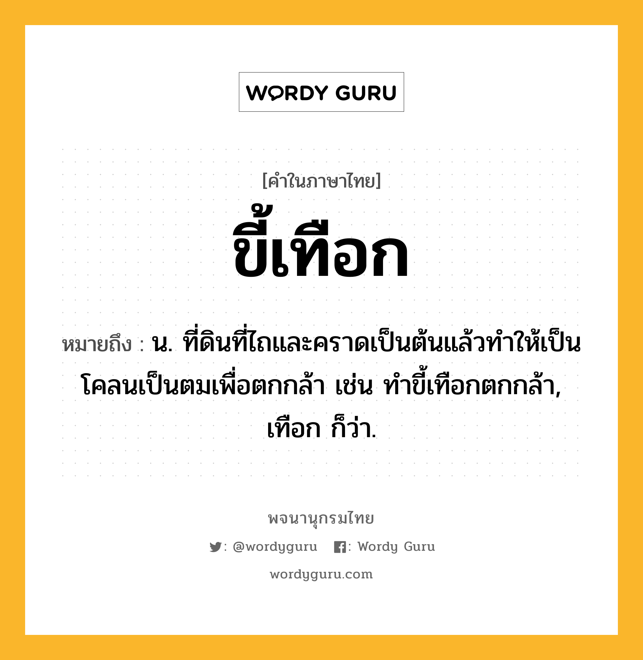 ขี้เทือก หมายถึงอะไร?, คำในภาษาไทย ขี้เทือก หมายถึง น. ที่ดินที่ไถและคราดเป็นต้นแล้วทำให้เป็นโคลนเป็นตมเพื่อตกกล้า เช่น ทําขี้เทือกตกกล้า, เทือก ก็ว่า.