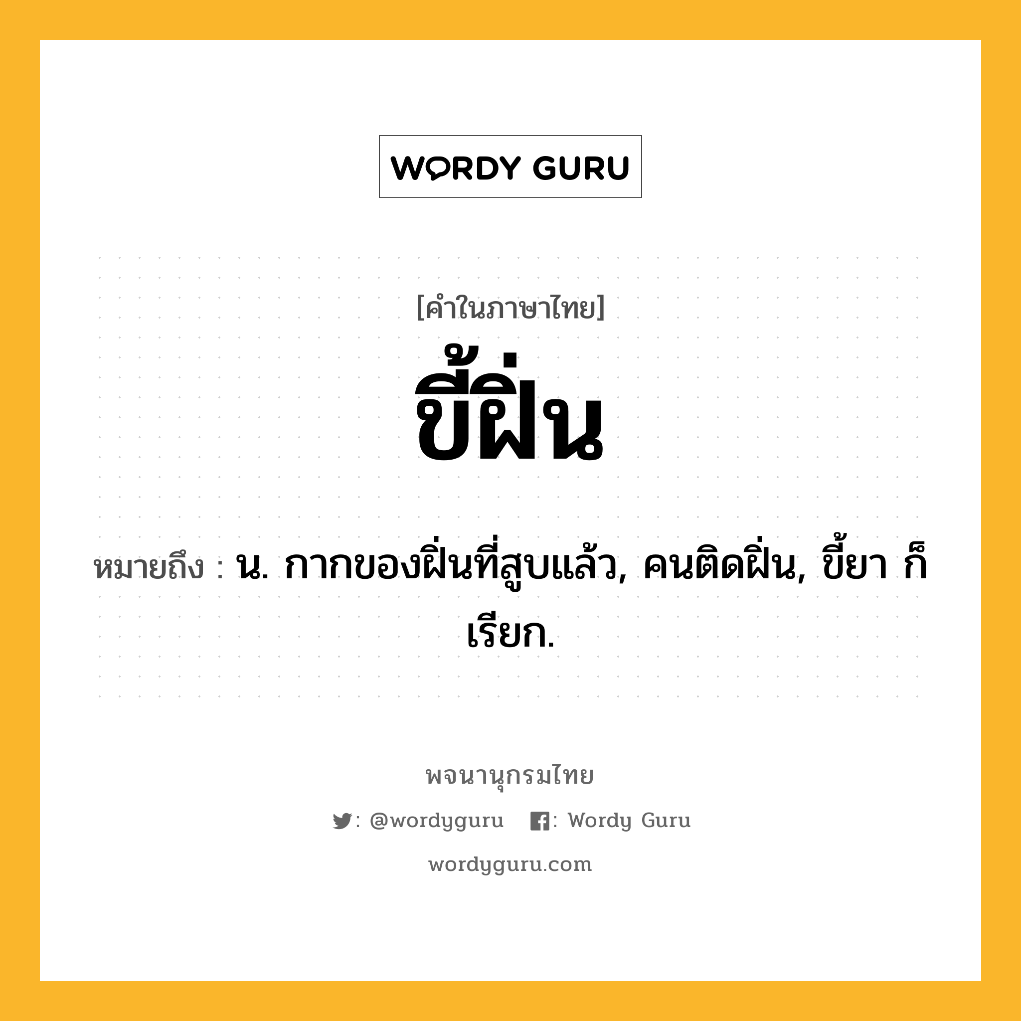 ขี้ฝิ่น หมายถึงอะไร?, คำในภาษาไทย ขี้ฝิ่น หมายถึง น. กากของฝิ่นที่สูบแล้ว, คนติดฝิ่น, ขี้ยา ก็เรียก.