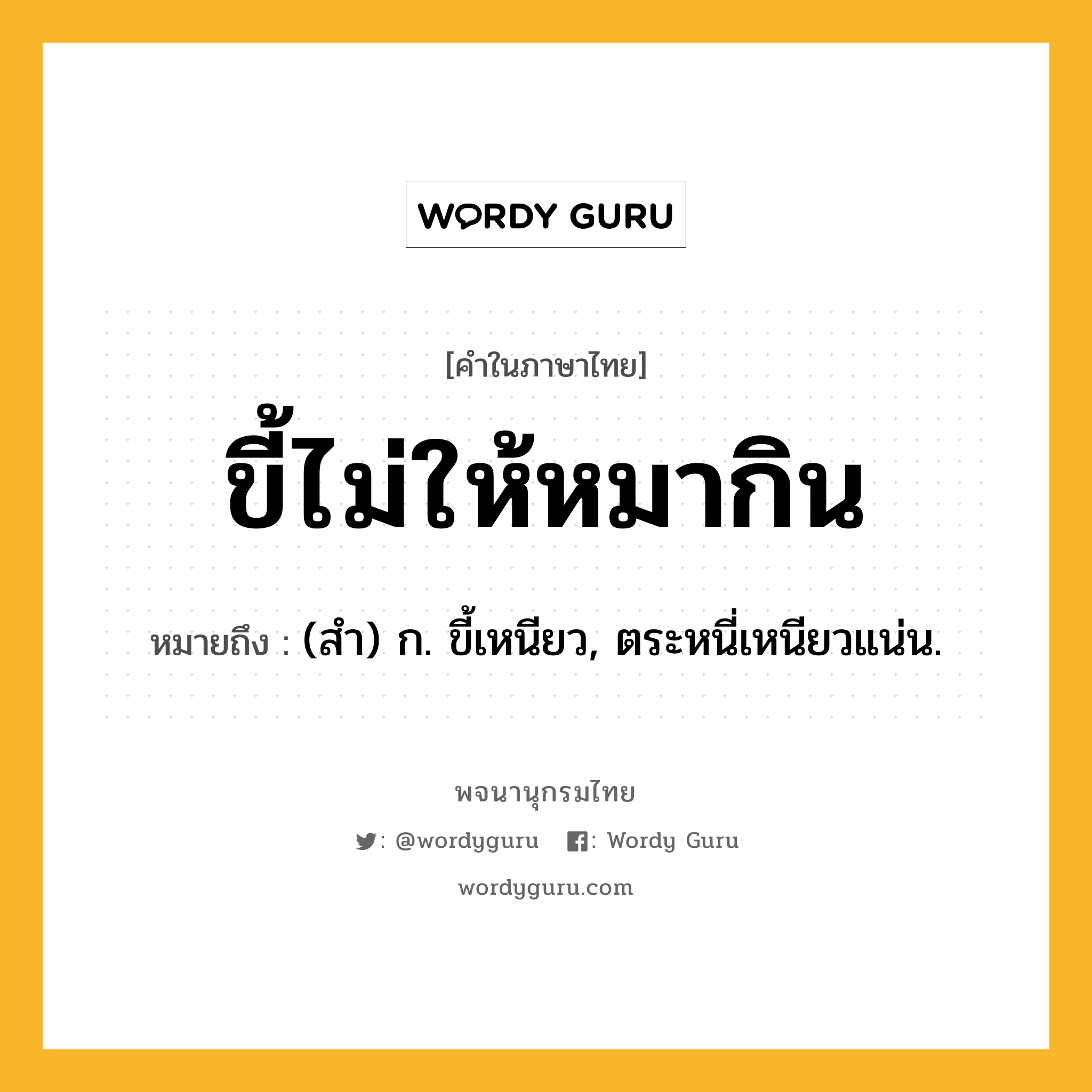 ขี้ไม่ให้หมากิน หมายถึงอะไร?, คำในภาษาไทย ขี้ไม่ให้หมากิน หมายถึง (สํา) ก. ขี้เหนียว, ตระหนี่เหนียวแน่น.