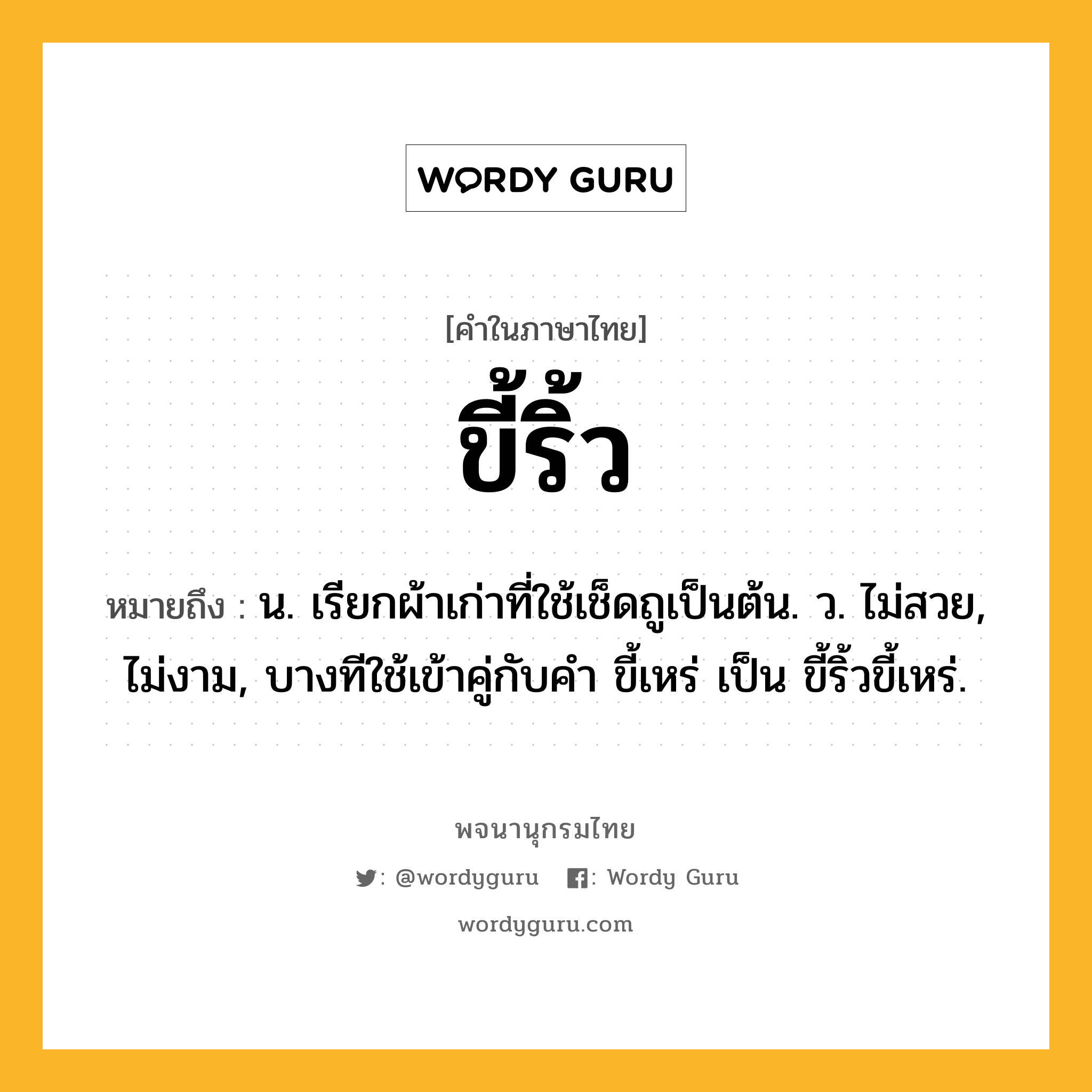 ขี้ริ้ว หมายถึงอะไร?, คำในภาษาไทย ขี้ริ้ว หมายถึง น. เรียกผ้าเก่าที่ใช้เช็ดถูเป็นต้น. ว. ไม่สวย, ไม่งาม, บางทีใช้เข้าคู่กับคำ ขี้เหร่ เป็น ขี้ริ้วขี้เหร่.