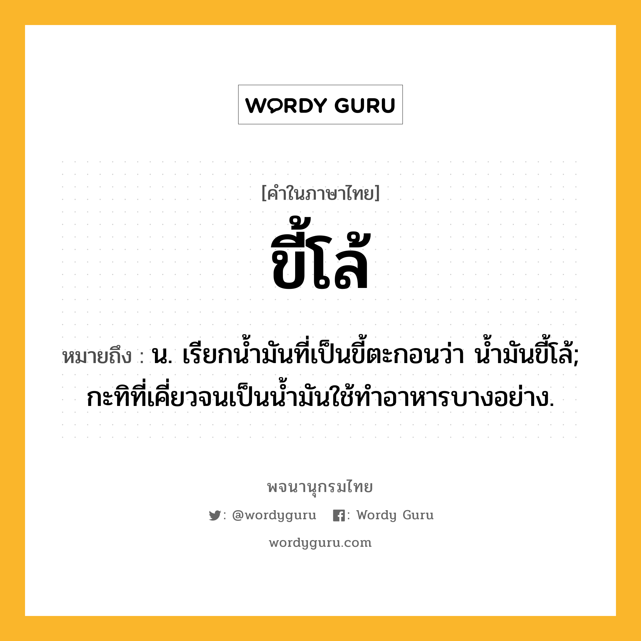 ขี้โล้ หมายถึงอะไร?, คำในภาษาไทย ขี้โล้ หมายถึง น. เรียกน้ำมันที่เป็นขี้ตะกอนว่า น้ำมันขี้โล้; กะทิที่เคี่ยวจนเป็นน้ำมันใช้ทำอาหารบางอย่าง.