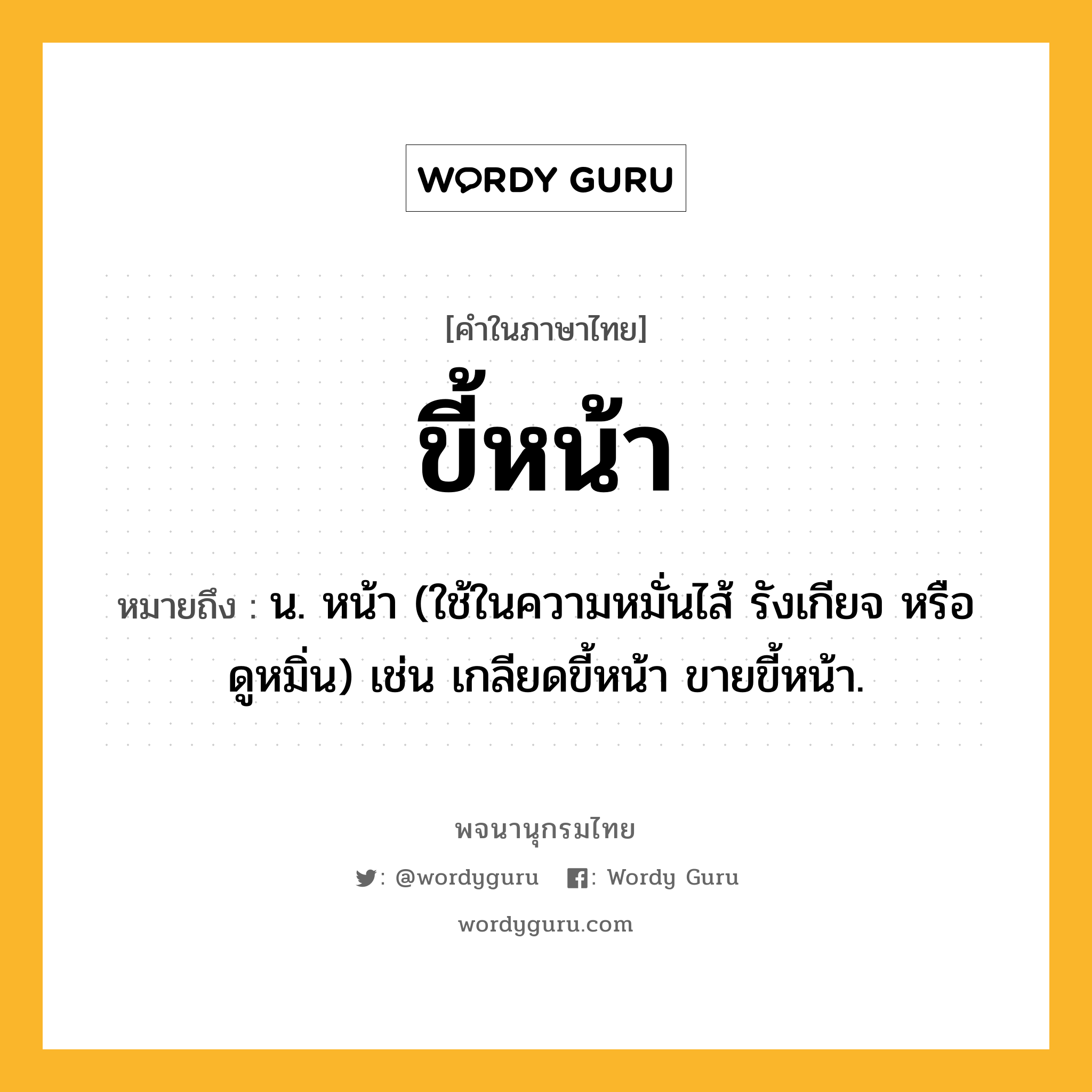 ขี้หน้า ความหมาย หมายถึงอะไร?, คำในภาษาไทย ขี้หน้า หมายถึง น. หน้า (ใช้ในความหมั่นไส้ รังเกียจ หรือ ดูหมิ่น) เช่น เกลียดขี้หน้า ขายขี้หน้า.