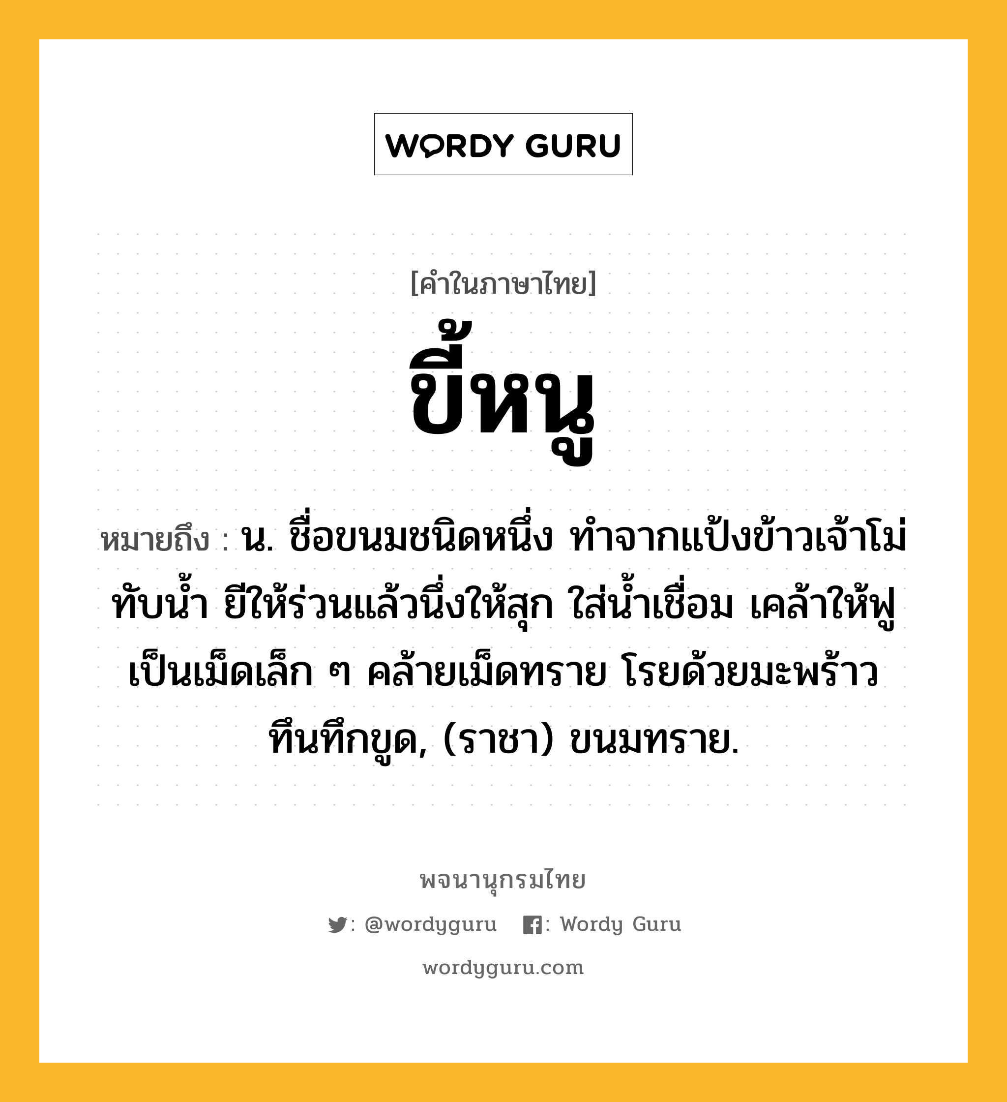 ขี้หนู หมายถึงอะไร?, คำในภาษาไทย ขี้หนู หมายถึง น. ชื่อขนมชนิดหนึ่ง ทำจากแป้งข้าวเจ้าโม่ทับน้ำ ยีให้ร่วนแล้วนึ่งให้สุก ใส่น้ำเชื่อม เคล้าให้ฟูเป็นเม็ดเล็ก ๆ คล้ายเม็ดทราย โรยด้วยมะพร้าวทึนทึกขูด, (ราชา) ขนมทราย.