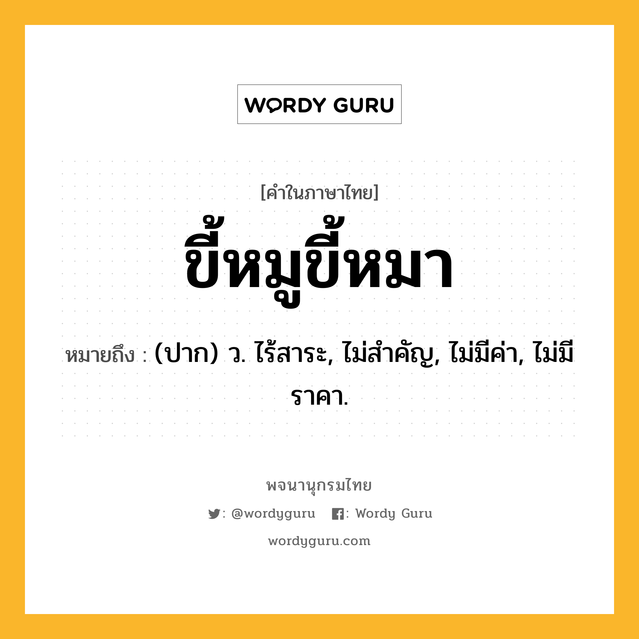 ขี้หมูขี้หมา หมายถึงอะไร?, คำในภาษาไทย ขี้หมูขี้หมา หมายถึง (ปาก) ว. ไร้สาระ, ไม่สำคัญ, ไม่มีค่า, ไม่มีราคา.