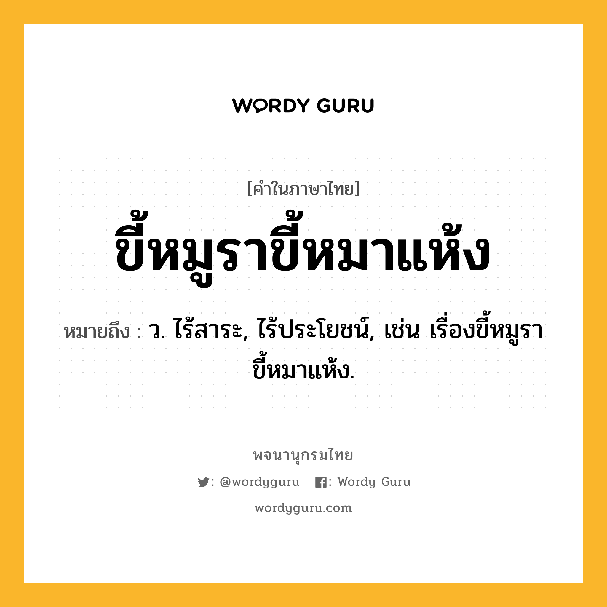 ขี้หมูราขี้หมาแห้ง ความหมาย หมายถึงอะไร?, คำในภาษาไทย ขี้หมูราขี้หมาแห้ง หมายถึง ว. ไร้สาระ, ไร้ประโยชน์, เช่น เรื่องขี้หมูราขี้หมาแห้ง.