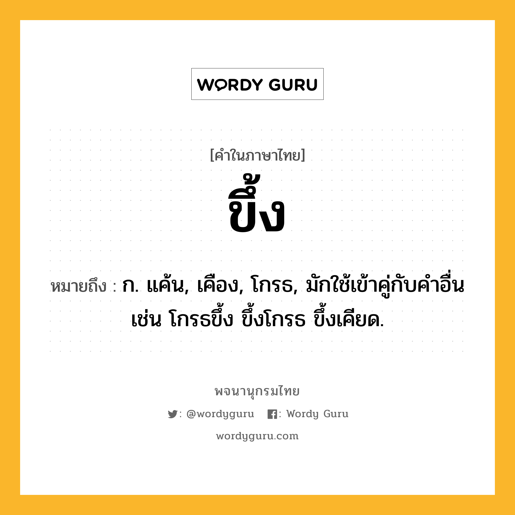 ขึ้ง ความหมาย หมายถึงอะไร?, คำในภาษาไทย ขึ้ง หมายถึง ก. แค้น, เคือง, โกรธ, มักใช้เข้าคู่กับคําอื่น เช่น โกรธขึ้ง ขึ้งโกรธ ขึ้งเคียด.