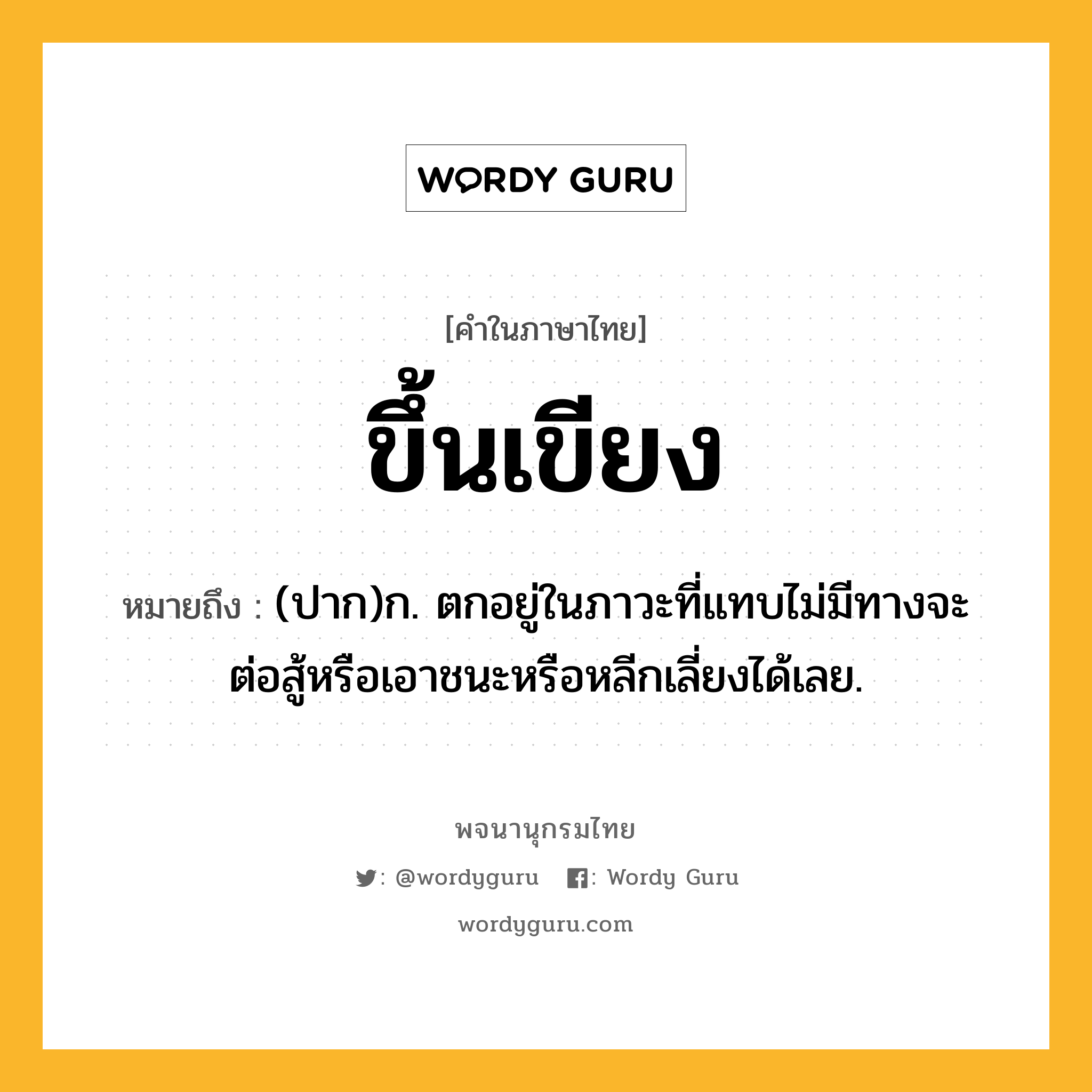 ขึ้นเขียง ความหมาย หมายถึงอะไร?, คำในภาษาไทย ขึ้นเขียง หมายถึง (ปาก)ก. ตกอยู่ในภาวะที่แทบไม่มีทางจะต่อสู้หรือเอาชนะหรือหลีกเลี่ยงได้เลย.