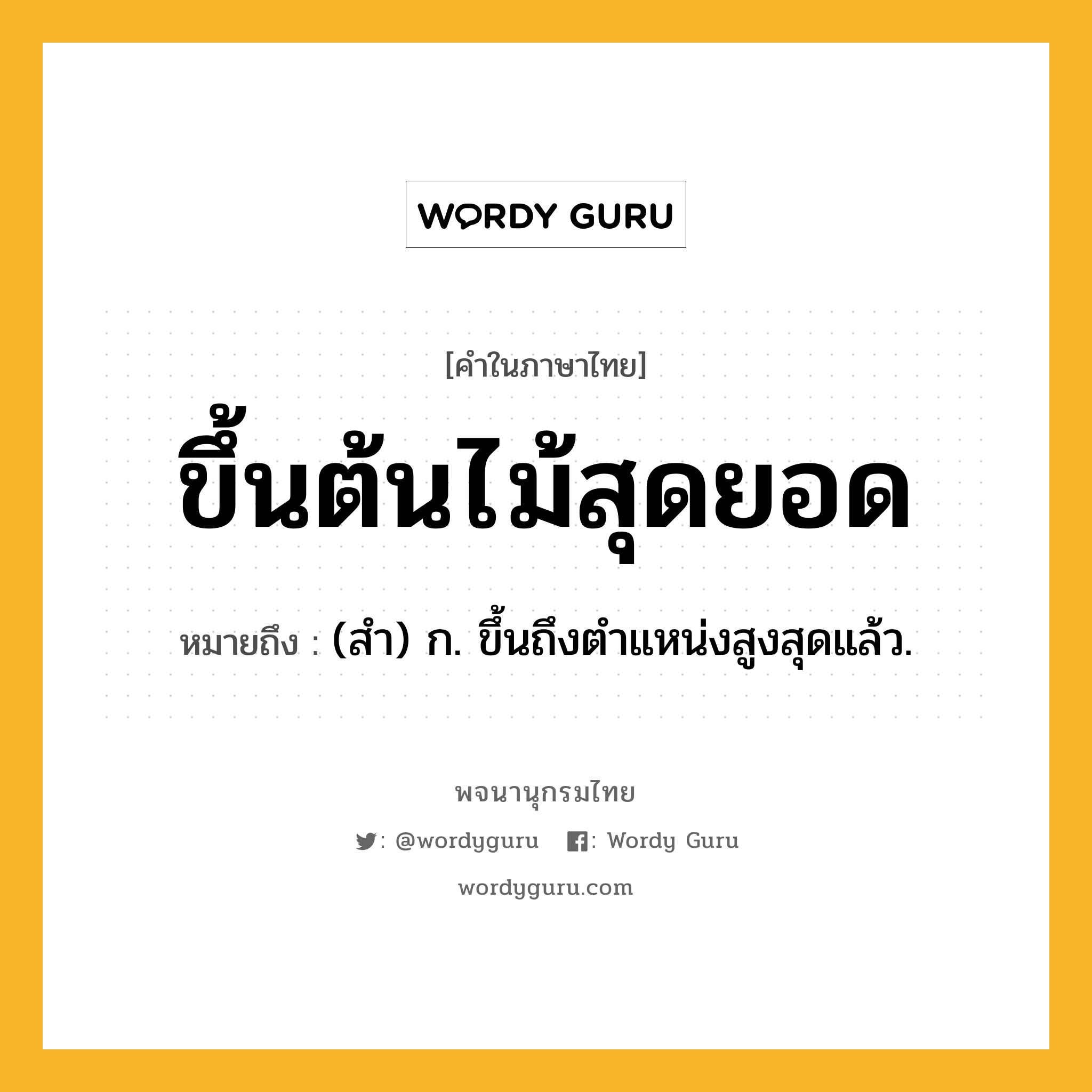 ขึ้นต้นไม้สุดยอด หมายถึงอะไร?, คำในภาษาไทย ขึ้นต้นไม้สุดยอด หมายถึง (สํา) ก. ขึ้นถึงตําแหน่งสูงสุดแล้ว.