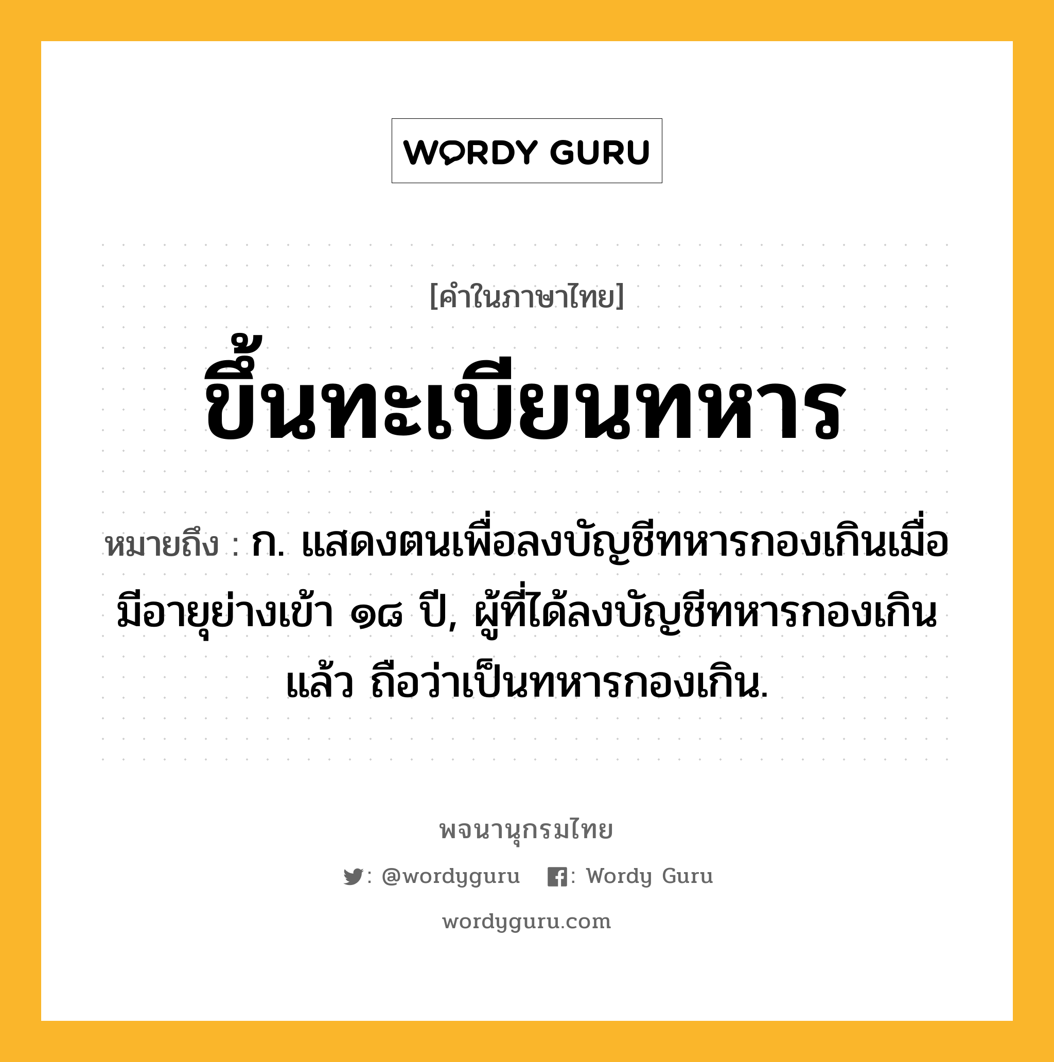 ขึ้นทะเบียนทหาร หมายถึงอะไร?, คำในภาษาไทย ขึ้นทะเบียนทหาร หมายถึง ก. แสดงตนเพื่อลงบัญชีทหารกองเกินเมื่อมีอายุย่างเข้า ๑๘ ปี, ผู้ที่ได้ลงบัญชีทหารกองเกินแล้ว ถือว่าเป็นทหารกองเกิน.