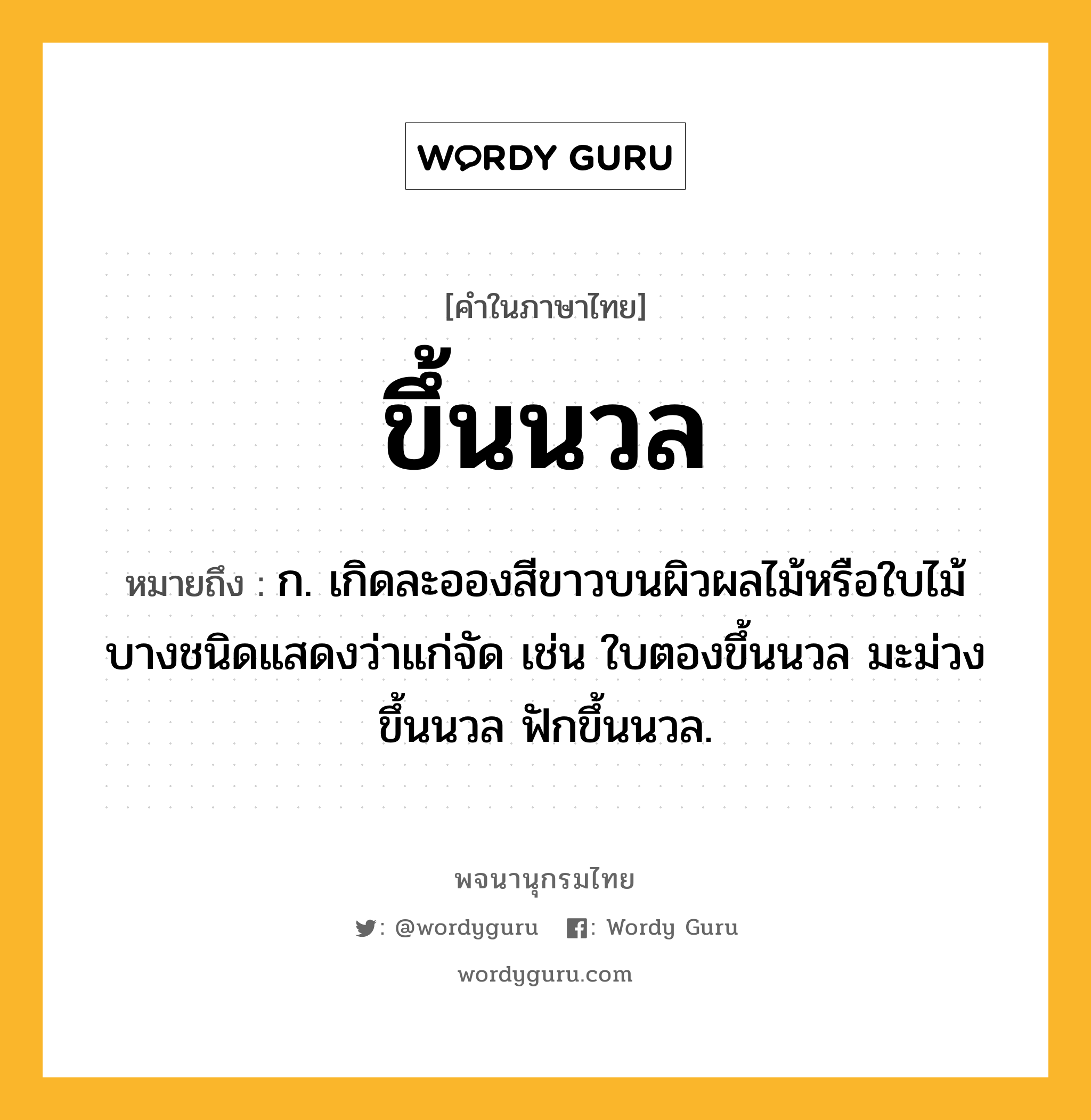 ขึ้นนวล หมายถึงอะไร?, คำในภาษาไทย ขึ้นนวล หมายถึง ก. เกิดละอองสีขาวบนผิวผลไม้หรือใบไม้บางชนิดแสดงว่าแก่จัด เช่น ใบตองขึ้นนวล มะม่วงขึ้นนวล ฟักขึ้นนวล.