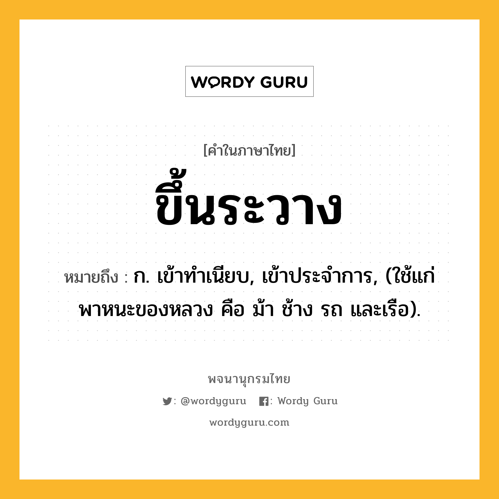 ขึ้นระวาง หมายถึงอะไร?, คำในภาษาไทย ขึ้นระวาง หมายถึง ก. เข้าทําเนียบ, เข้าประจําการ, (ใช้แก่พาหนะของหลวง คือ ม้า ช้าง รถ และเรือ).